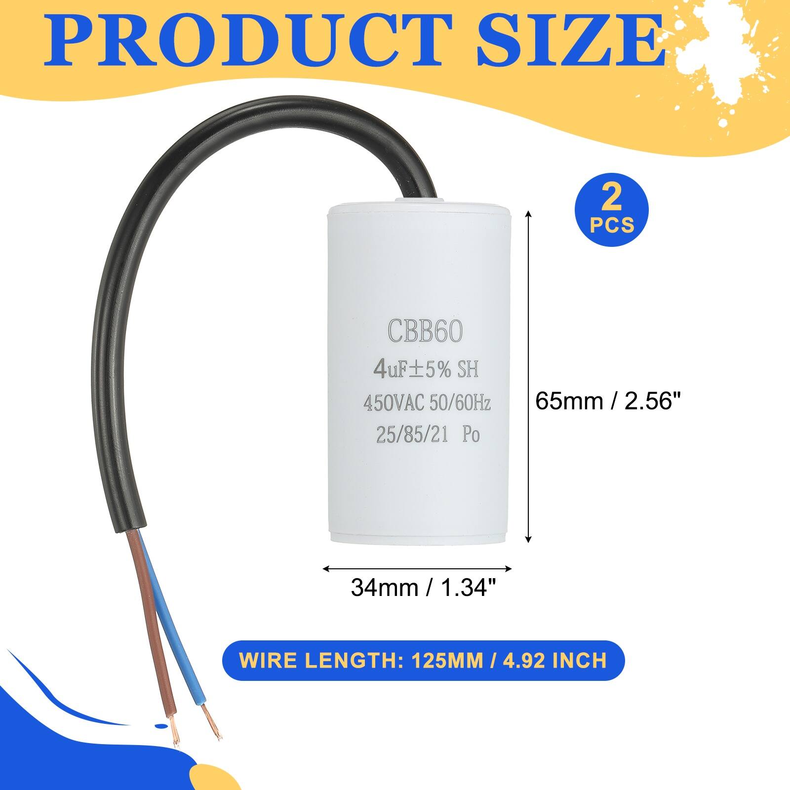 PRODUCT SIZE  
2 PCS  
CBB60 4uF 5% SH 450VAC 50/60Hz 25/85/21 Po  
65mm / 2.56"  
34mm / 1.34"  
WIRE LENGTH: 125MM / 4.92 INCH