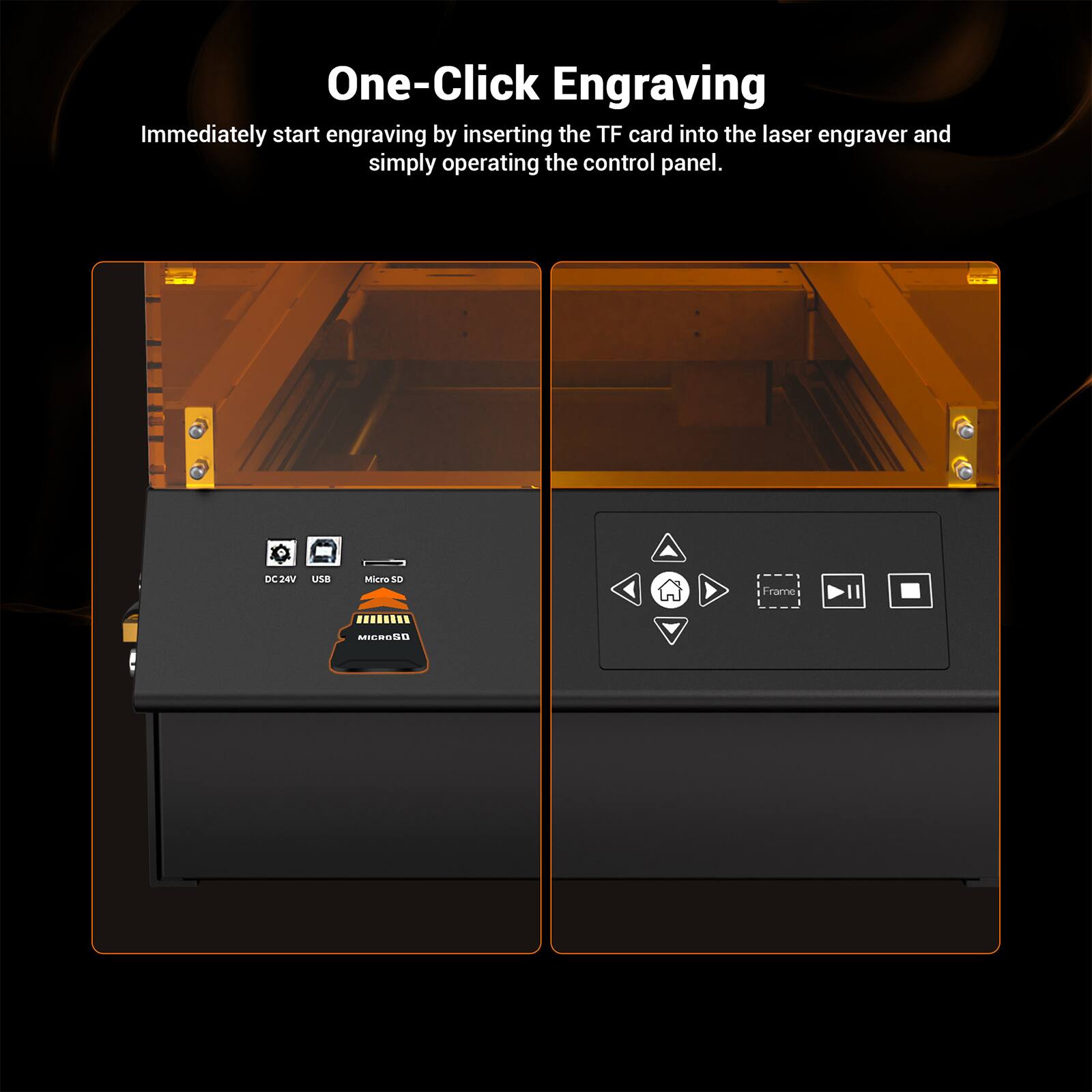One-Click Engraving

Immediately start engraving by inserting the TF card into the laser engraver and simply operating the control panel.

DC24V USB Micro SD MICROSD