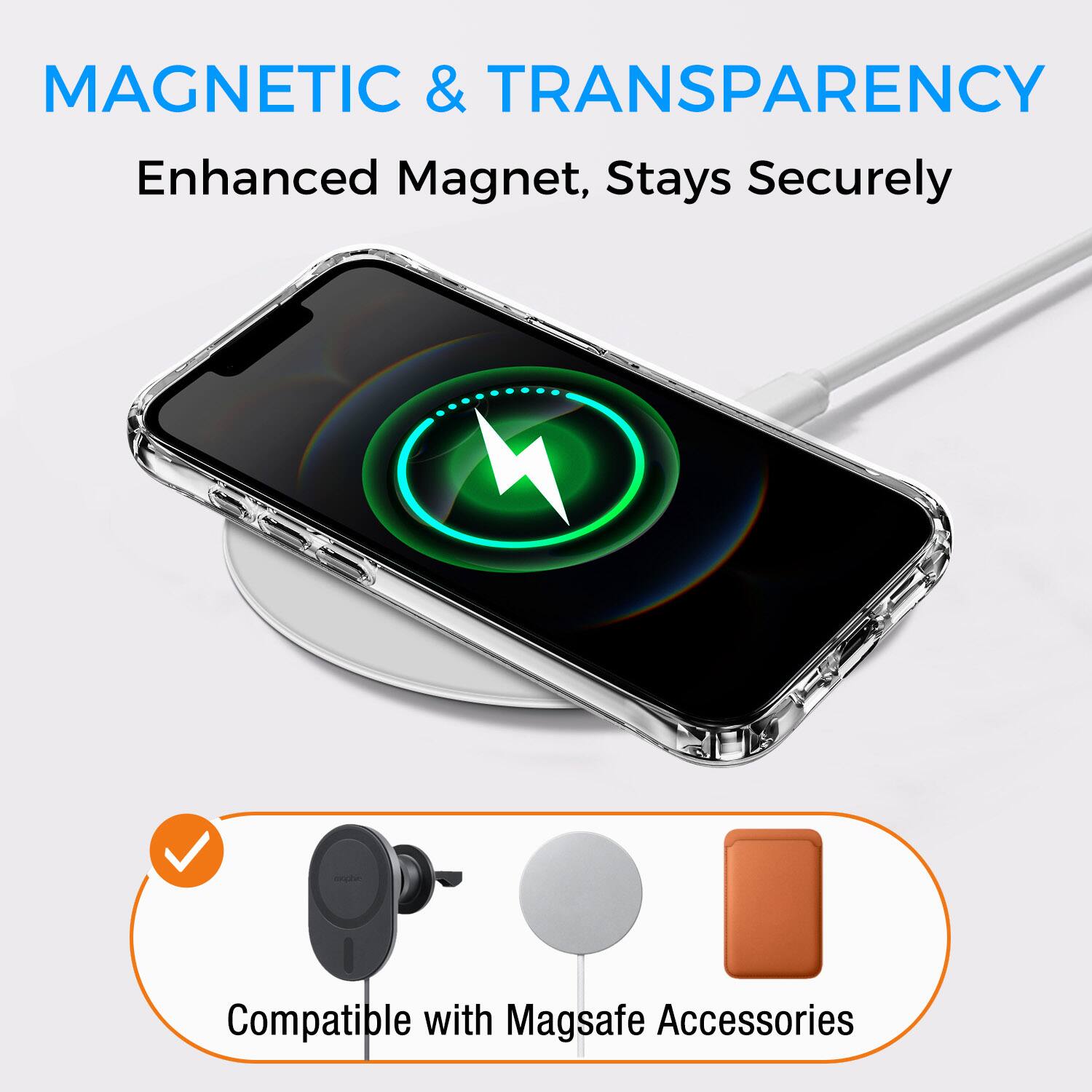 MAGNETIC & TRANSPARENCY  
Enhanced Magnet, Stays Securely  
Compatible with Magsafe Accessories