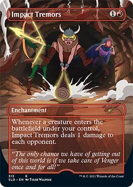 Impact Tremors 1 6 Enchantment  
Whenever a creature enters the battlefield under your control, Impact Tremors deals 1 damage to each opponent.  
"The only chance we have of getting out of this world is if we take care of Venger once and for all!"  
313 R  
2021 Wizards of the Coast  
SLD - EN Tyler Walpole