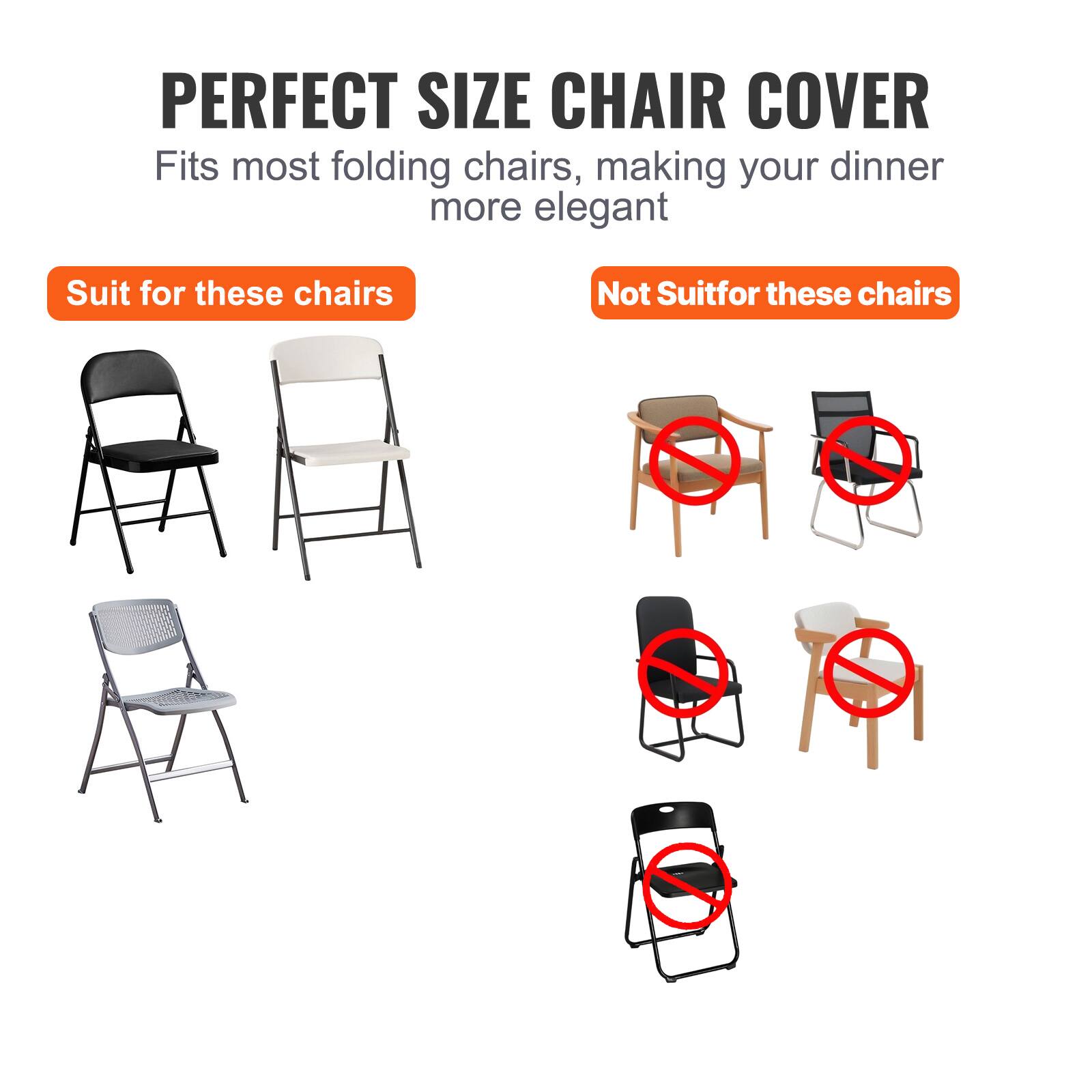 PERFECT SIZE CHAIR COVER
Fits most folding chairs, making your dinner more elegant
Suit for these chairs
Not Suitfor these chairs