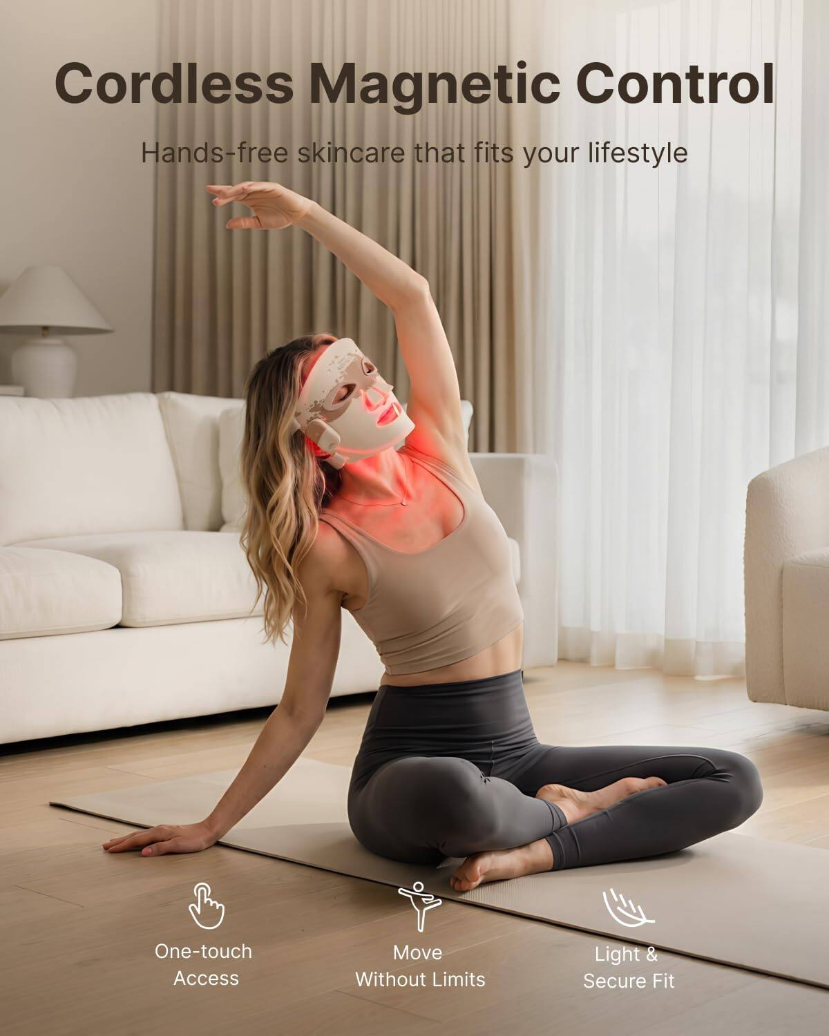 Cordless Magnetic Control  
Hands-free skincare that fits your lifestyle  

One-touch Access  
Move Without Limits  
Light & Secure Fit