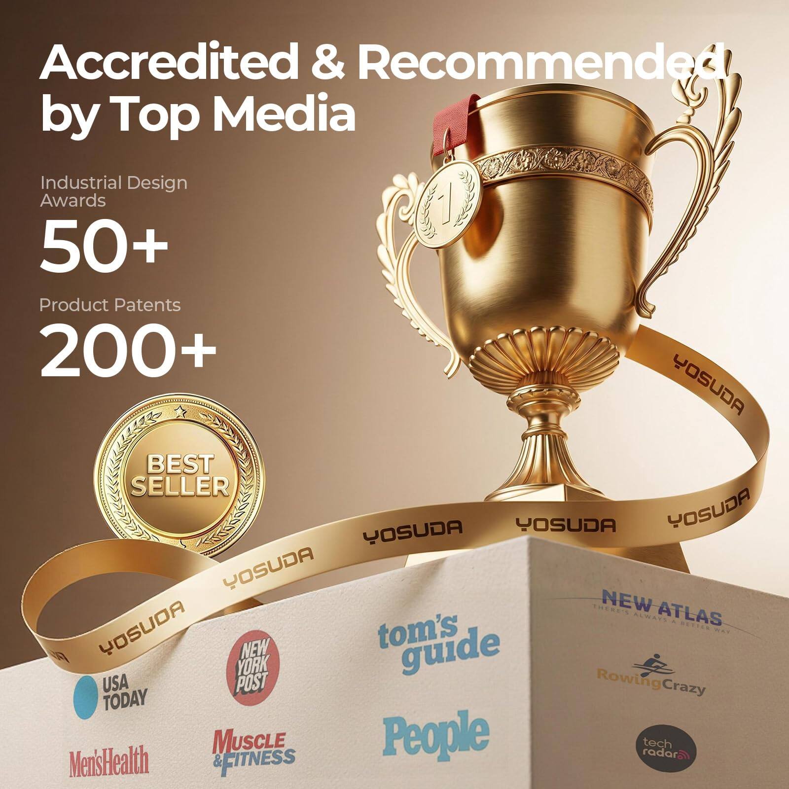 Accredited & Recommended by Top Media

Industrial Design Awards 50+  
Product Patents 200+  

BEST SELLER  

YOSUDA  

NEW YORK POST  
USA TODAY  
Men's Health  
MUSCLE & FITNESS  
People  
tech radar  
NEW ATLAS  
RowingCrazy  
tom's guide