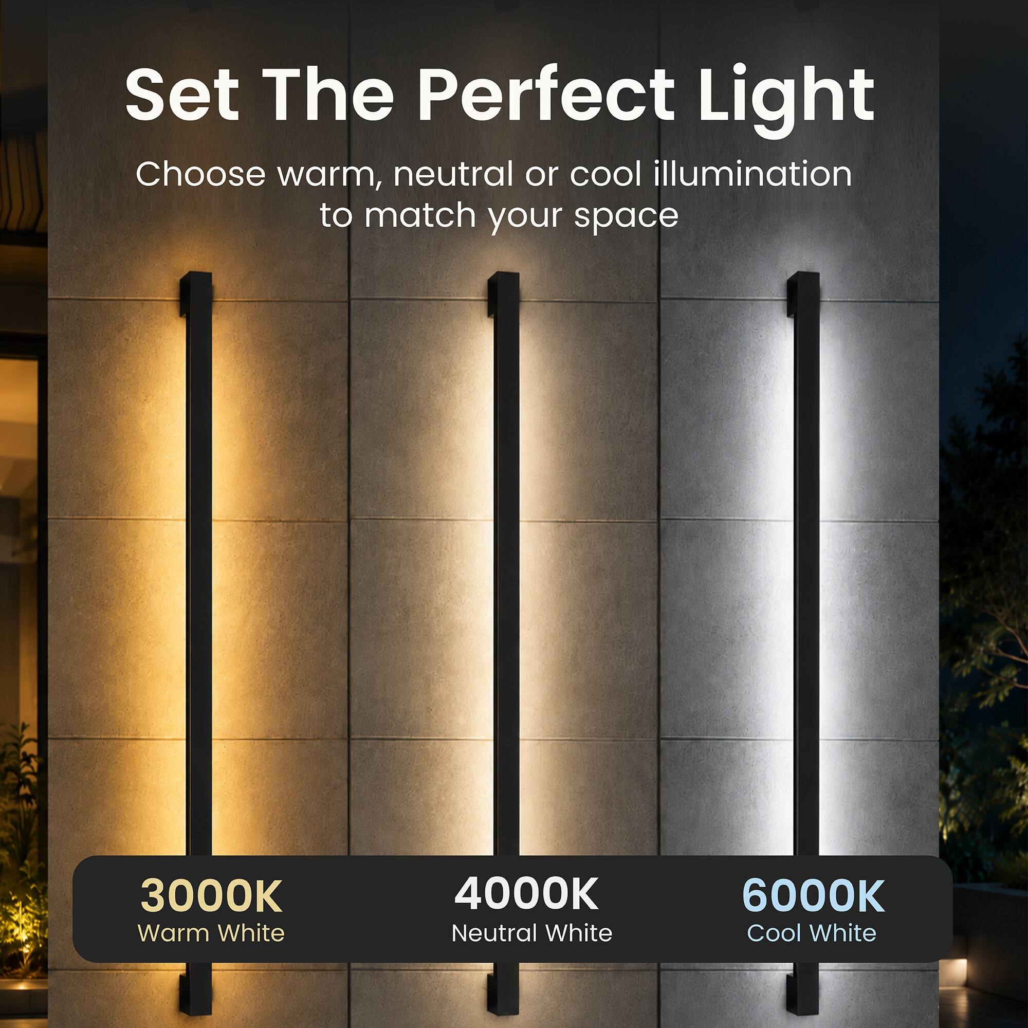 Set The Perfect Light  
Choose warm, neutral or cool illumination to match your space  

3000K Warm White  
4000K Neutral White  
6000K Cool White