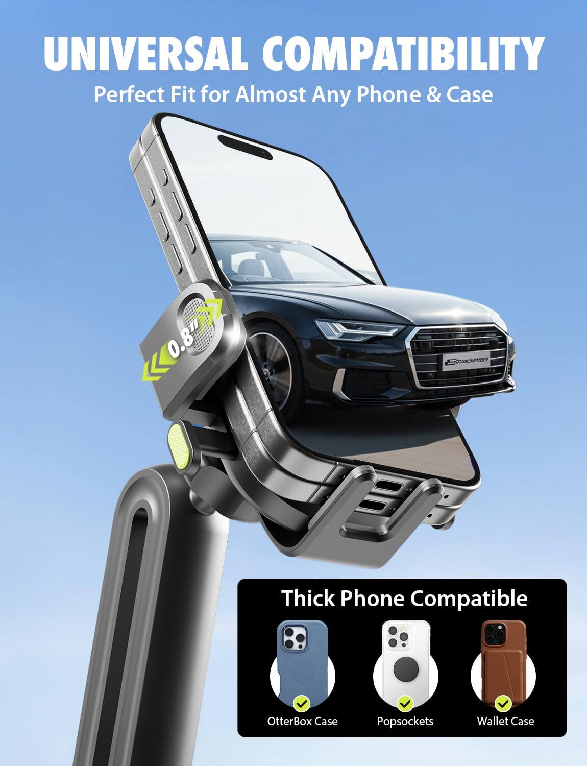 UNIVERSAL COMPATIBILITY  
Perfect Fit for Almost Any Phone & Case  

Thick Phone Compatible  
OtterBox Case  
Popsockets  
Wallet Case