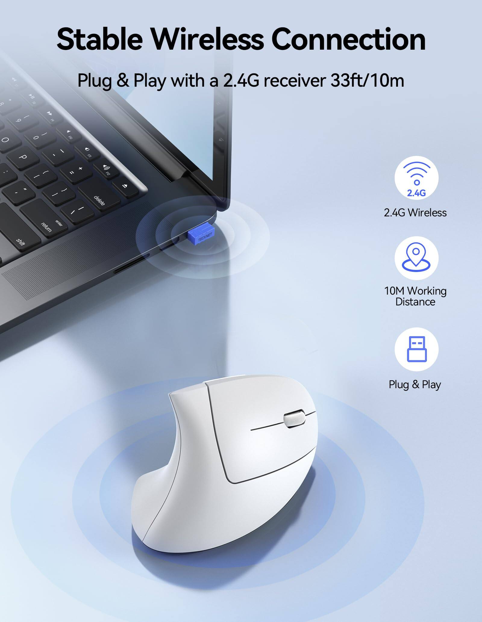Stable Wireless Connection  
Plug & Play with a 2.4G receiver 33ft/10m  
2.4G Wireless  
10M Working Distance  
Plug & Play