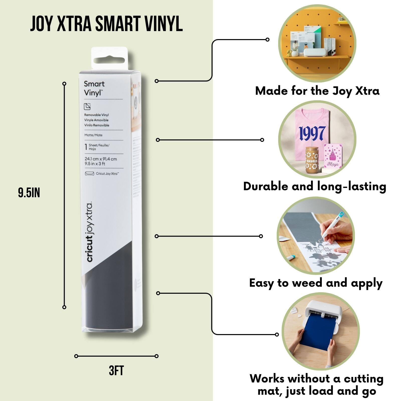JOY XTRA SMART VINYL Smart Vinyl Made for the Joy Xtra Removable Vinyl Vinyle Amouible Vinie Removible Mutte/Mute 1 Sheet/Teulle/ Hojo 1997 241 cm x 91.4 cm 9.5in in ANGRD Noy 9.5IN CHeul J0s Xru cricutjoyxtra. Durable and long-lasting Easy to weed and apply 3FT Works without a cutting mat, just load and go