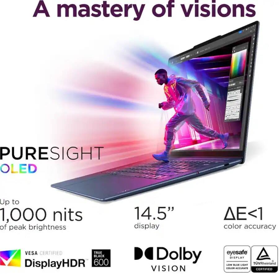 A mastery of visions

PURESIGHT OLED

Up to 1,000 nits of peak brightness

14.5" display

ΔE<1 color accuracy

VESA CERTIFIED

DisplayHDR 600

Dolby VISION

eyesafe DISPLAY

LOW BLUE LIGHT

COLOR ACCURATE

TUVRheinland CERTIFIED