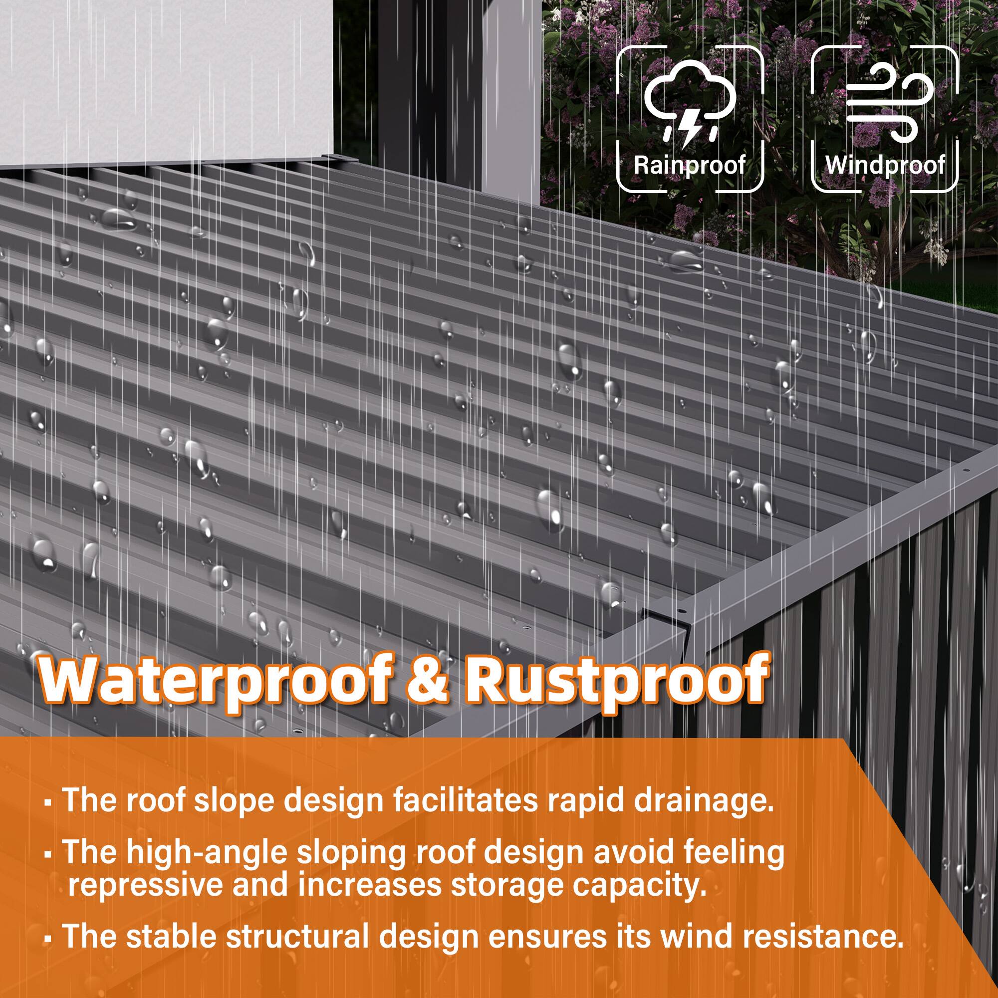 Rainproof  
Windproof  
Waterproof & Rustproof  

- The roof slope design facilitates rapid drainage.  
- The high-angle sloping roof design avoids feeling repressive and increases storage capacity.  
- The stable structural design ensures its wind resistance.