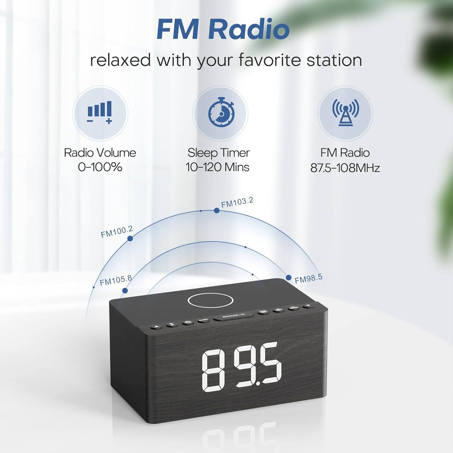 FM Radio  
relaxed with your favorite station  

- Radio Volume 0-100%  
- Sleep Timer 10-120 Mins  
- FM Radio 87.5-108MHz  

FM103.2  
FM100.2  
FM105.8  
FM98.5