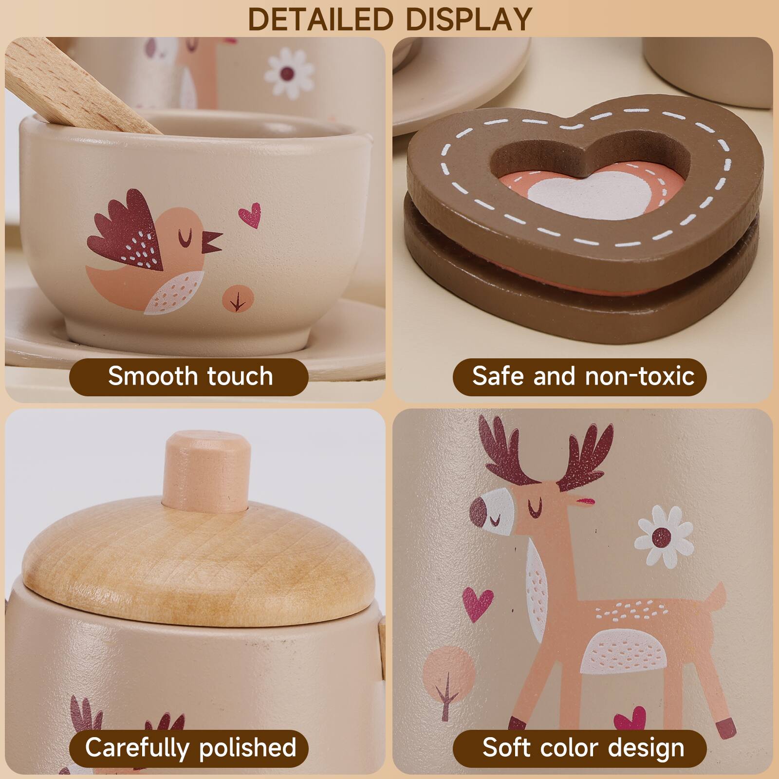DETAILED DISPLAY

- Smooth touch
- Safe and non-toxic
- Carefully polished
- Soft color design