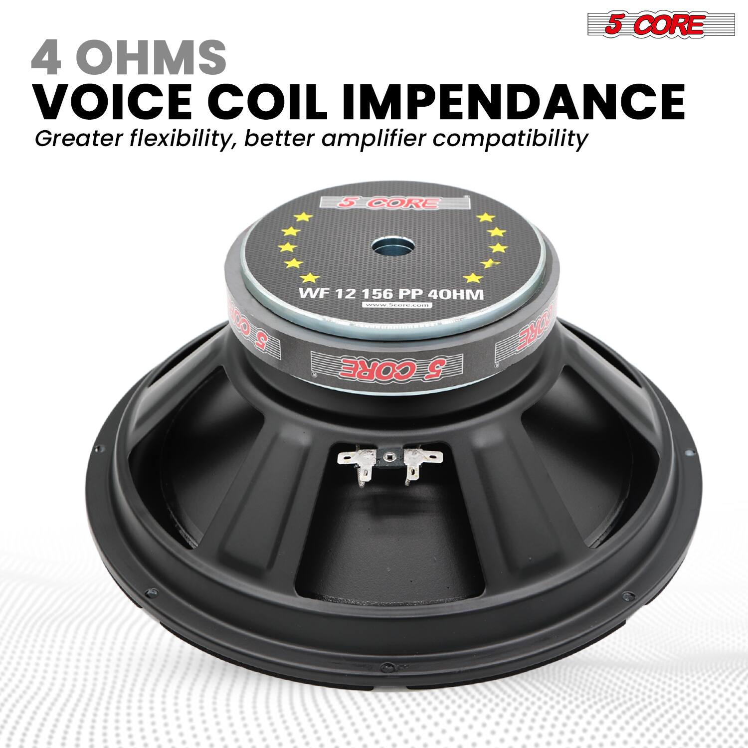 5 CORE

4 OHMS VOICE COIL IMPEDANCE
Greater flexibility, better amplifier compatibility

5 CORE
WF 12 156 PP 40HM
www.5core.com