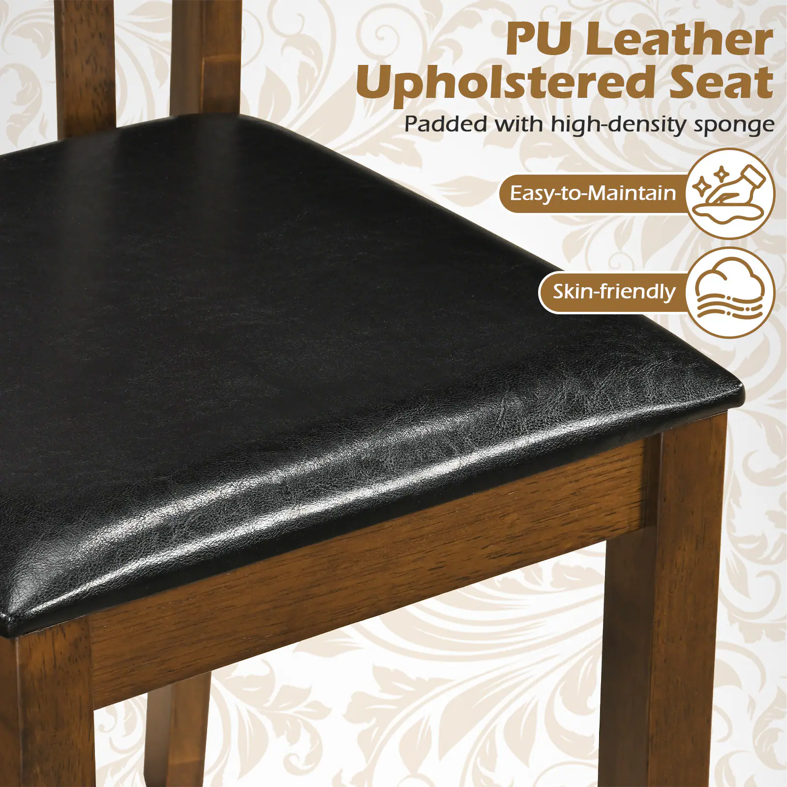 PU Leather Upholstered Seat  
Padded with high-density sponge  
Easy-to-Maintain  
Skin-friendly
