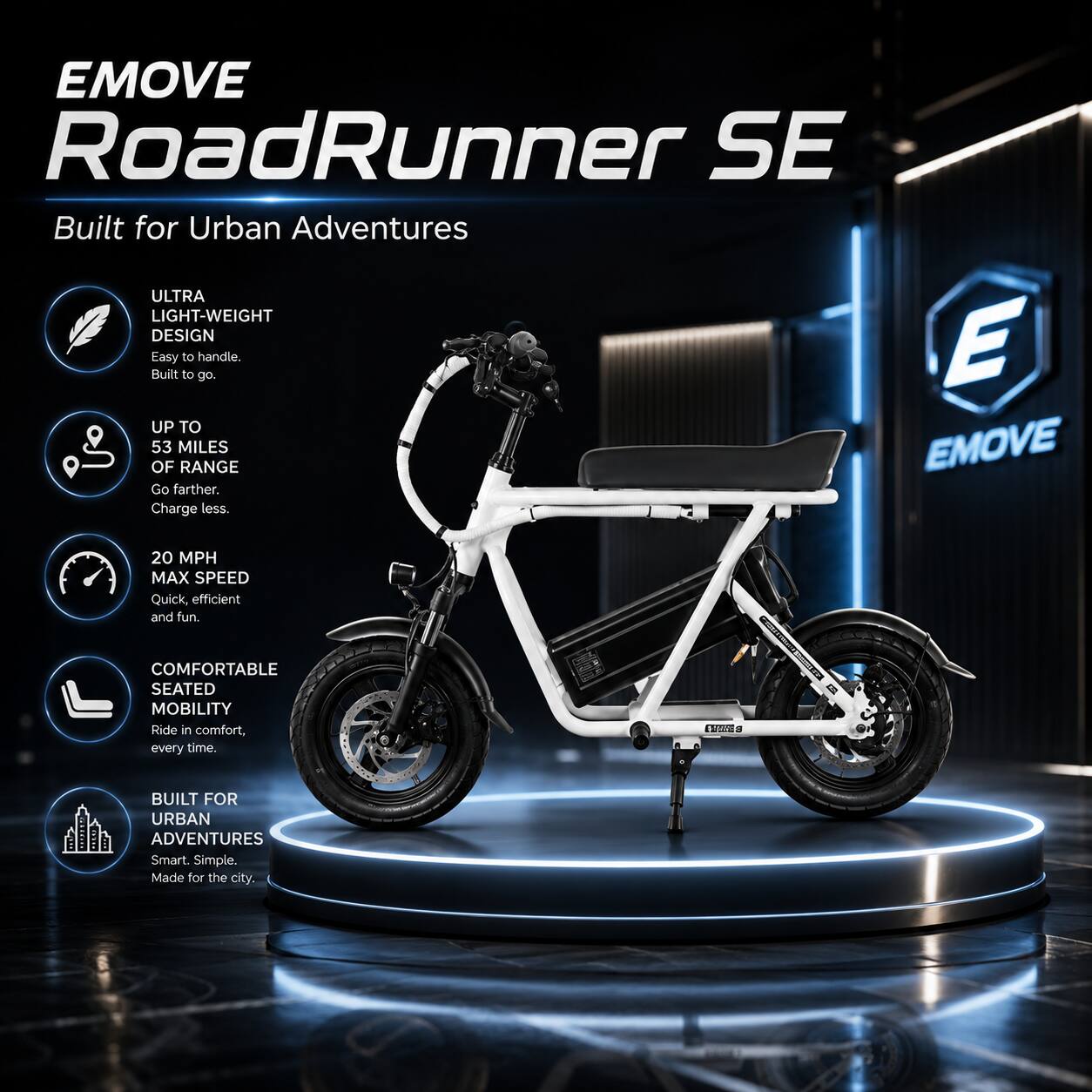 EMOVE RoadRunner SE  
Built for Urban Adventures  

ULTRA LIGHT-WEIGHT DESIGN  
Easy to handle. Built to go.  

UP TO 53 MILES OF RANGE  
Go farther. Charge less.  

20 MPH MAX SPEED  
Quick, efficient and fun.  

COMFORTABLE SEATED MOBILITY  
Ride in comfort, every time.  

BUILT FOR URBAN ADVENTURES  
Smart. Simple. Made for the city.