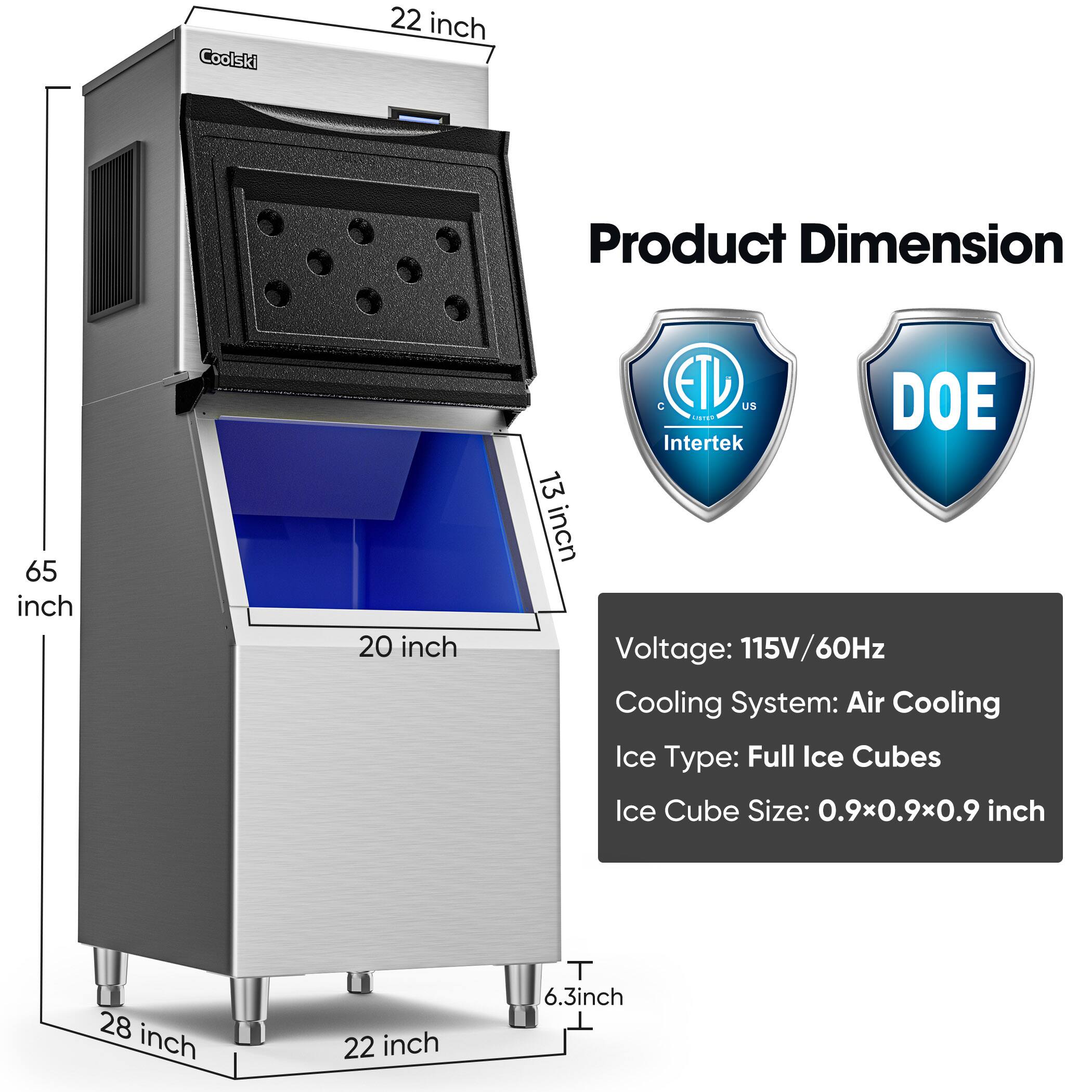 Coolski 22 inch  
Product Dimension: 65 inch x 20 inch x 28 inch x 13 inch x 6.3 inch  
ETL, DOE, Intertek  
Voltage: 115V/60Hz  
Cooling System: Air Cooling  
Ice Type: Full Ice Cubes  
Ice Cube Size: 0.9x0.9x0.9 inch