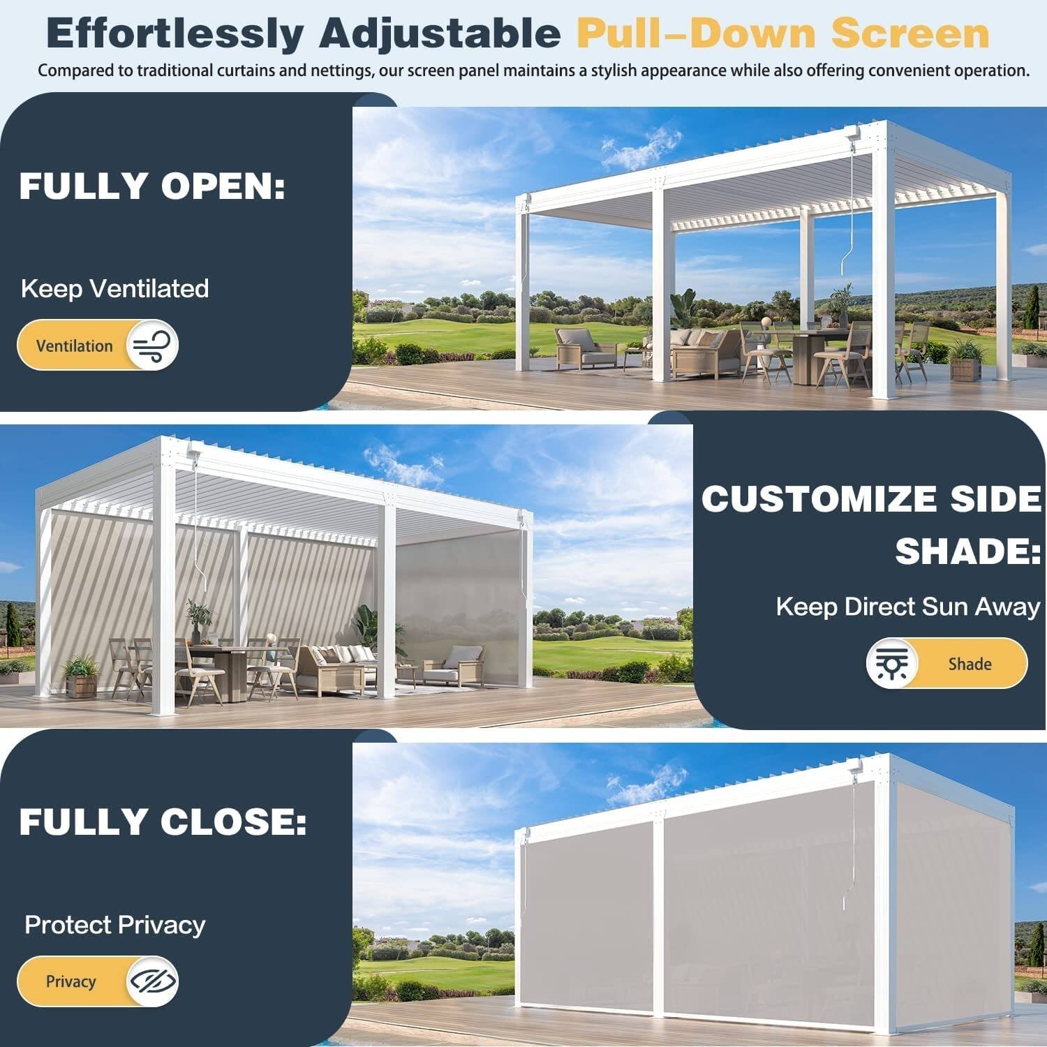Effortlessly Adjustable Pull-Down Screen

Compared to traditional curtains and nettings, our screen panel maintains a stylish appearance while also offering convenient operation.

FULLY OPEN:
Keep Ventilated
Ventilation

CUSTOMIZE SIDE SHADE:
Keep Direct Sun Away
Shade

FULLY CLOSE:
Protect Privacy
Privacy