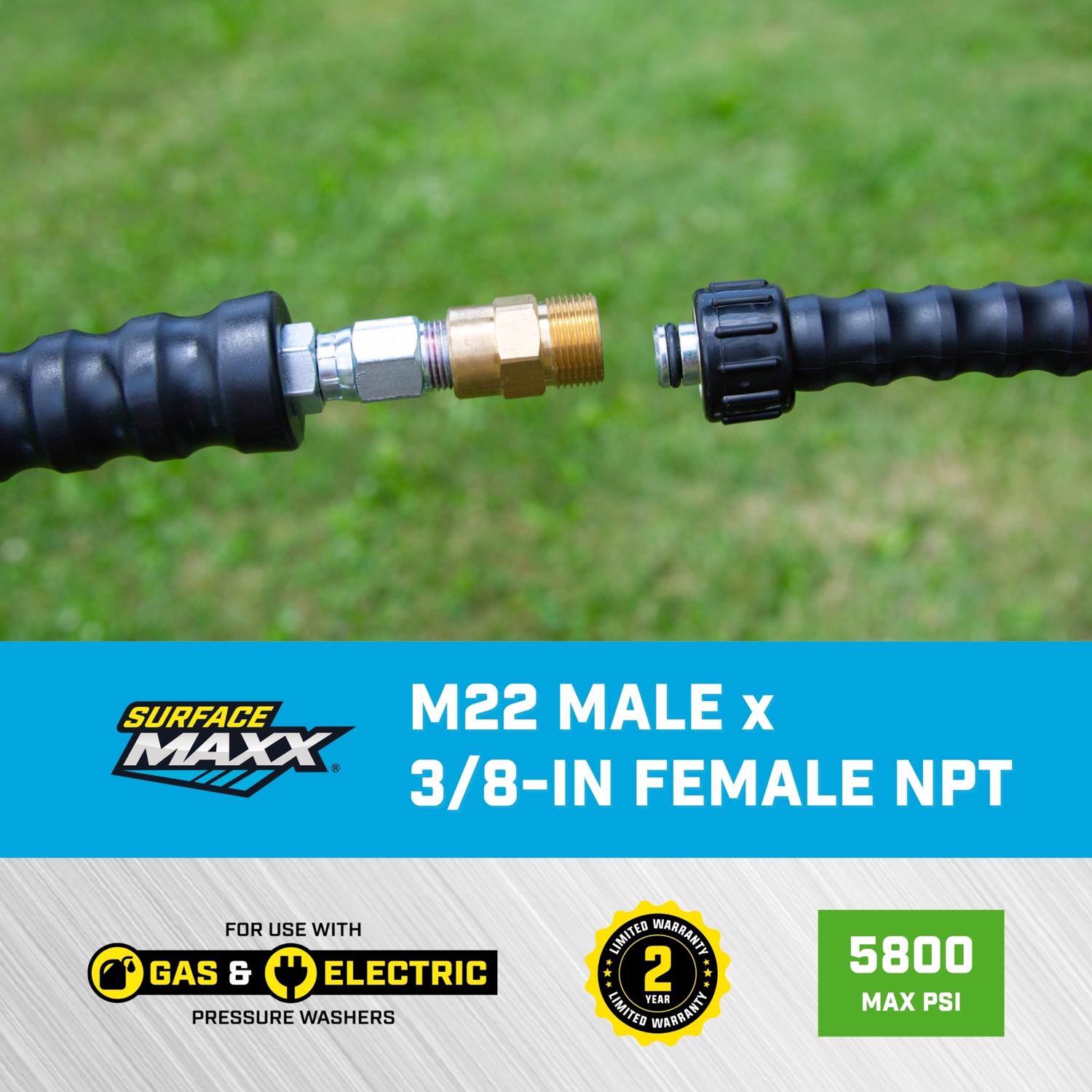 SURFACE MAXX M22 MALE x 3/8-IN FEMALE NPT  
FOR USE WITH GAS & ELECTRIC PRESSURE WASHERS  
2 YEAR LIMITED WARRANTY  
5800 MAX PSI
