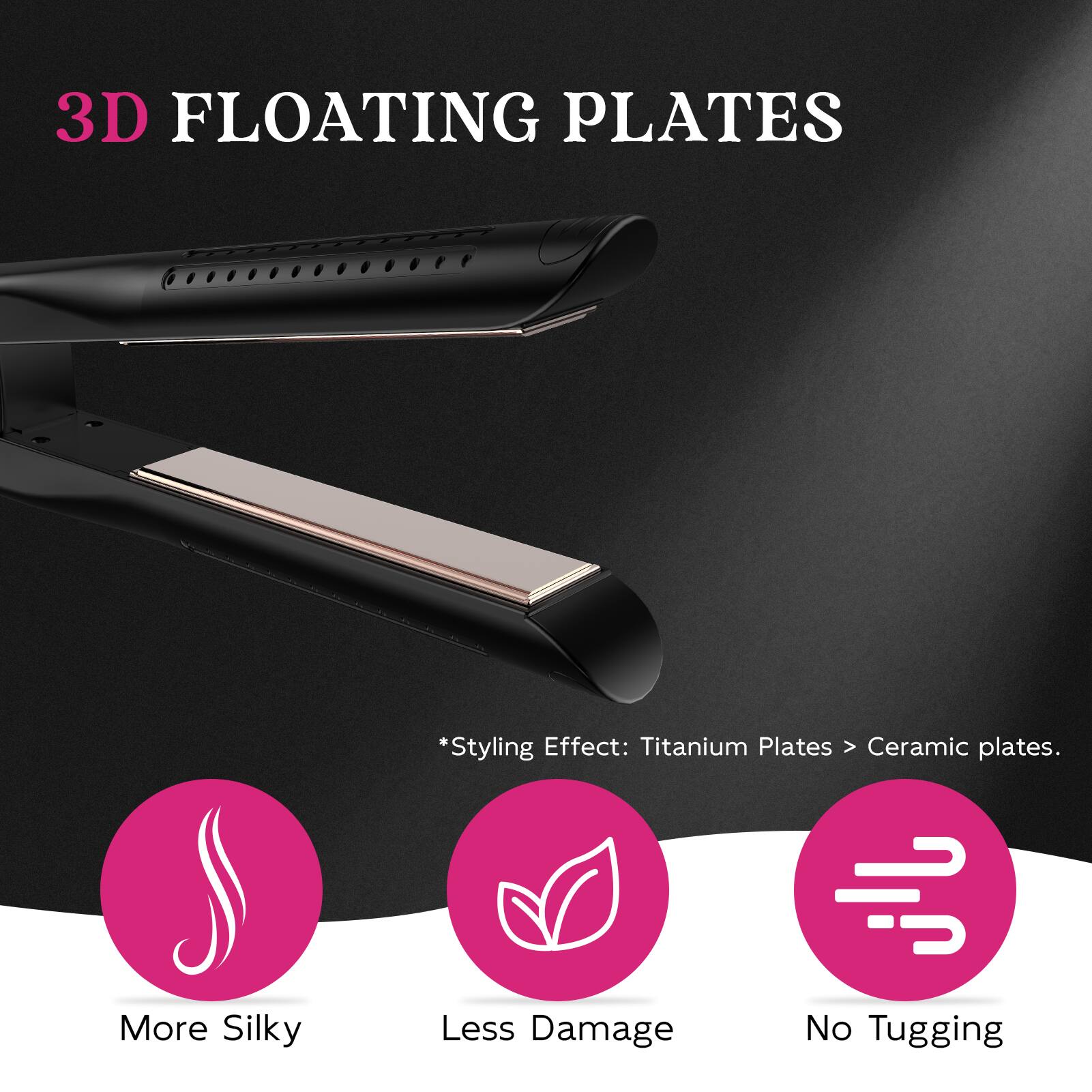 3D FLOATING PLATES

*Styling Effect: Titanium Plates > Ceramic plates.

More Silky  
Less Damage  
No Tugging