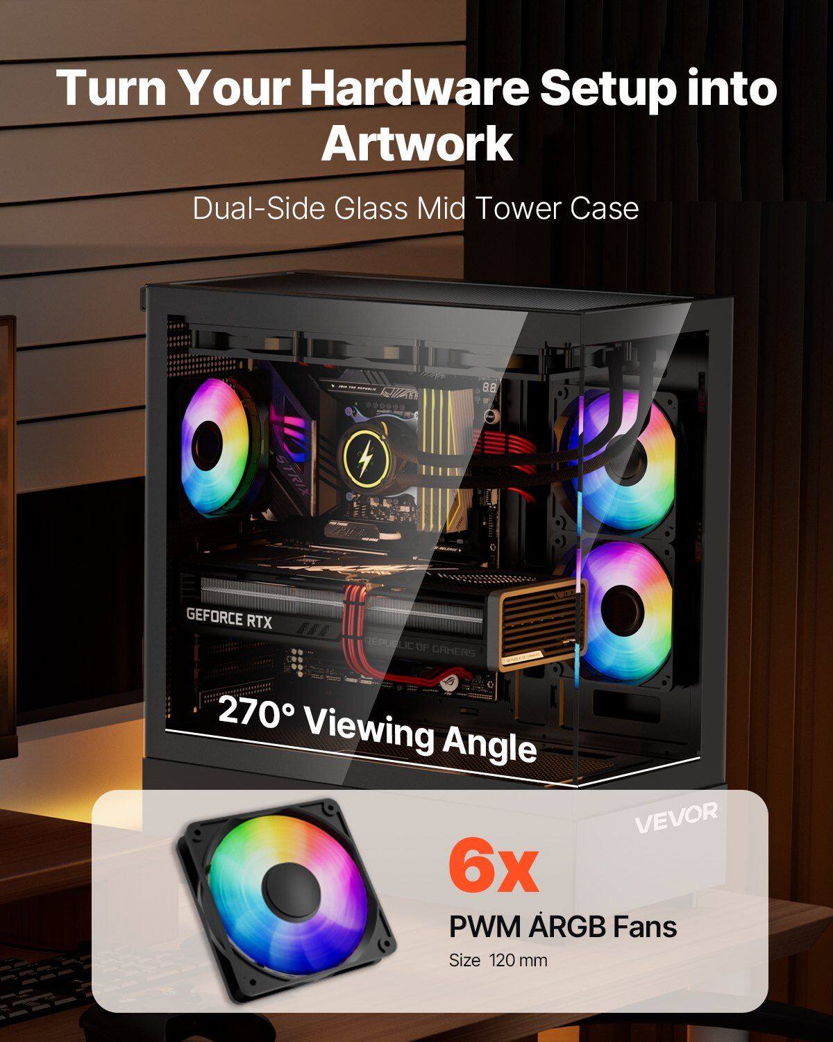 Turn Your Hardware Setup into Artwork

Dual-Side Glass Mid Tower Case

270° Viewing Angle

6x PWM RGB Fans
Size 120 mm

VEVOR