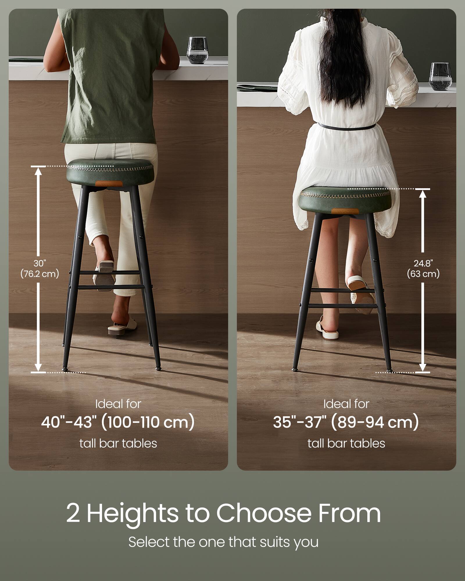 A 30" (76.2 cm) 24.8" (63 cm) Ideal for 40"-43" (100-110 cm) tall bar tables  
Ideal for 35"-37" (89-94 cm) tall bar tables  
2 Heights to Choose From  
Select the one that suits you