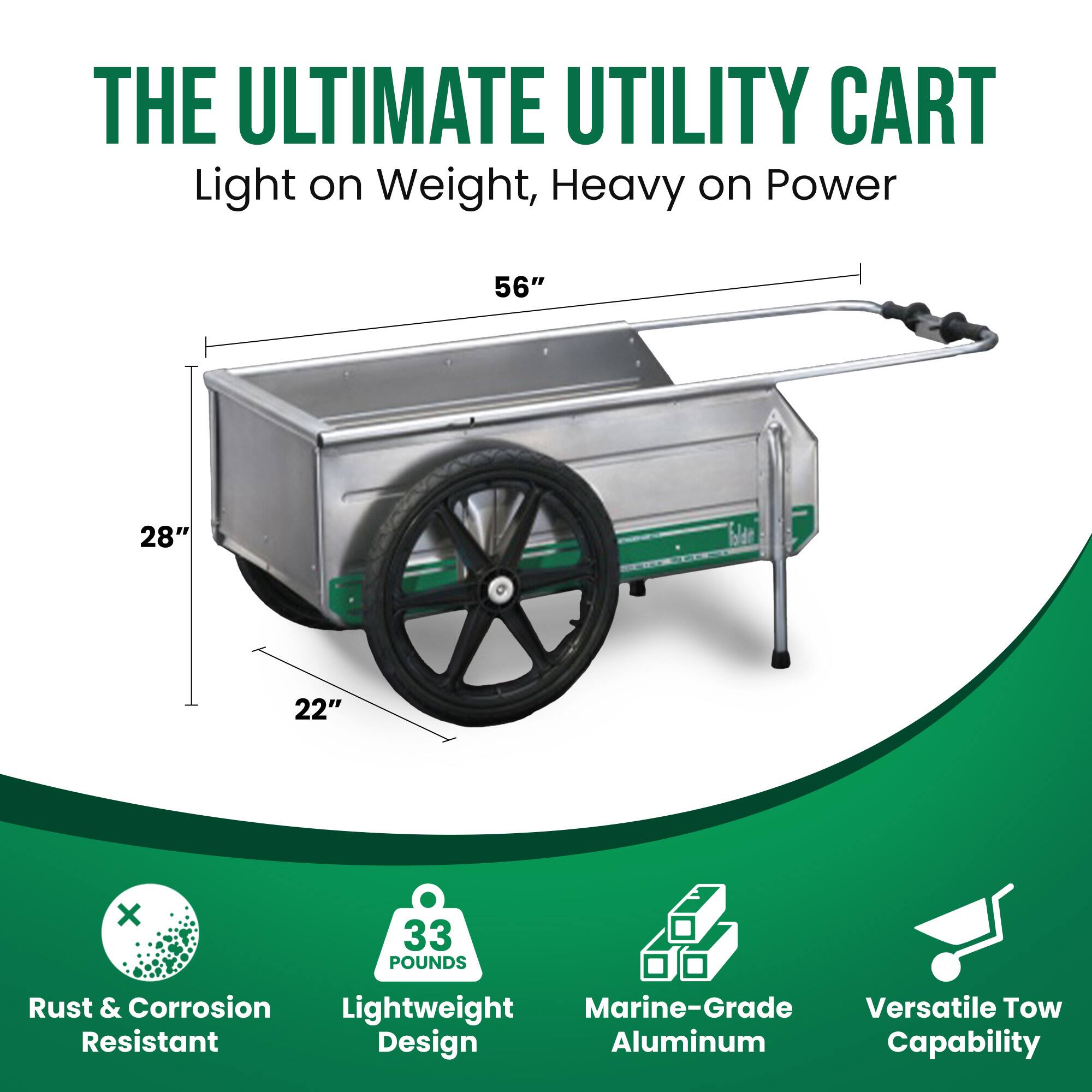 THE ULTIMATE UTILITY CART  
Light on Weight, Heavy on Power  

56"  
28"  
22"  

Rust & Corrosion Resistant  
33 POUNDS  
Lightweight Design  
Marine-Grade Aluminum  
Versatile Tow Capability
