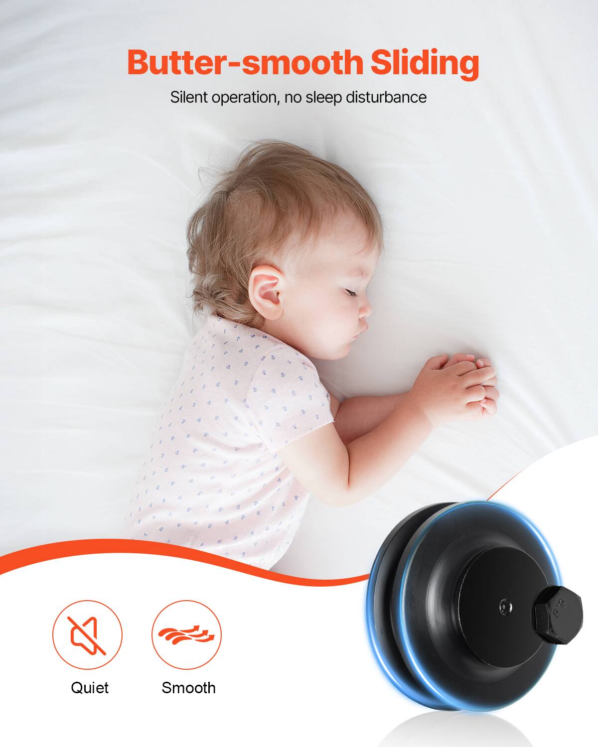 Butter-smooth Sliding  
Silent operation, no sleep disturbance  

Quiet  
Smooth