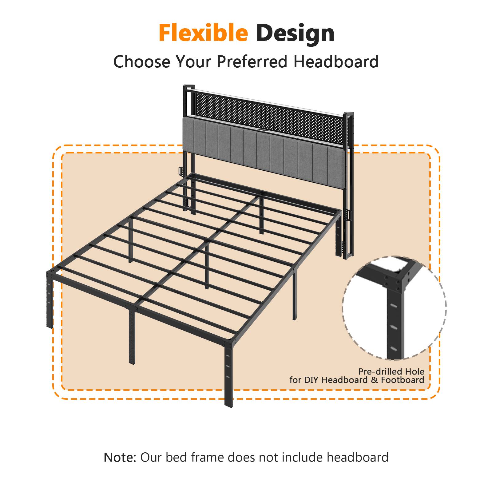 Flexible Design  
Choose Your Preferred Headboard  

Pre-drilled Hole for DIY Headboard & Footboard  

Note: Our bed frame does not include headboard