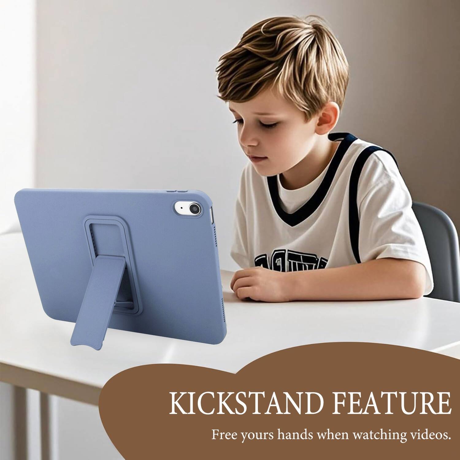 KICKSTAND FEATURE  
Free your hands when watching videos.