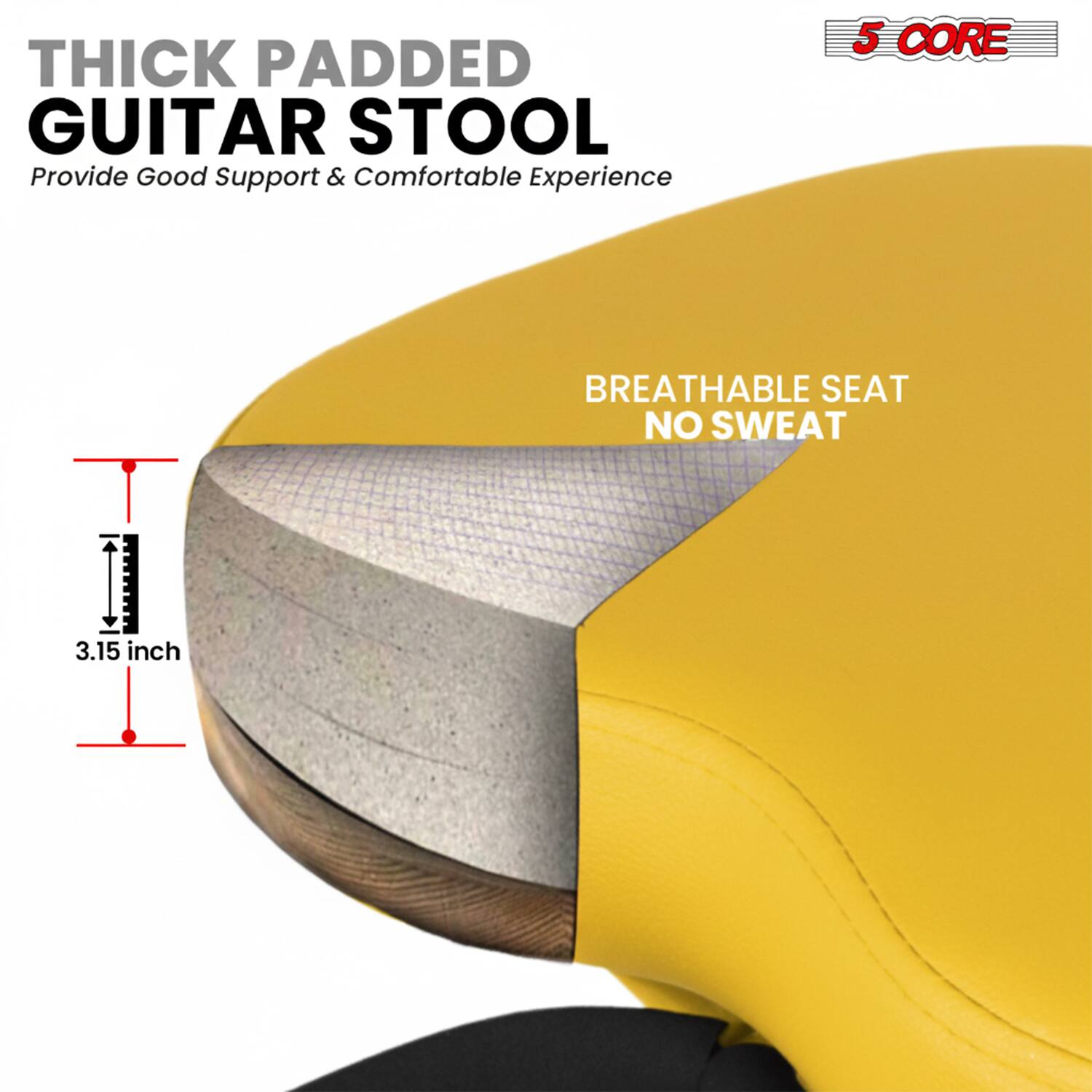 THICK PADDED GUITAR STOOL  
Provide Good Support & Comfortable Experience  

5 CORE BREATHABLE SEAT NO SWEAT  
3.15 inch