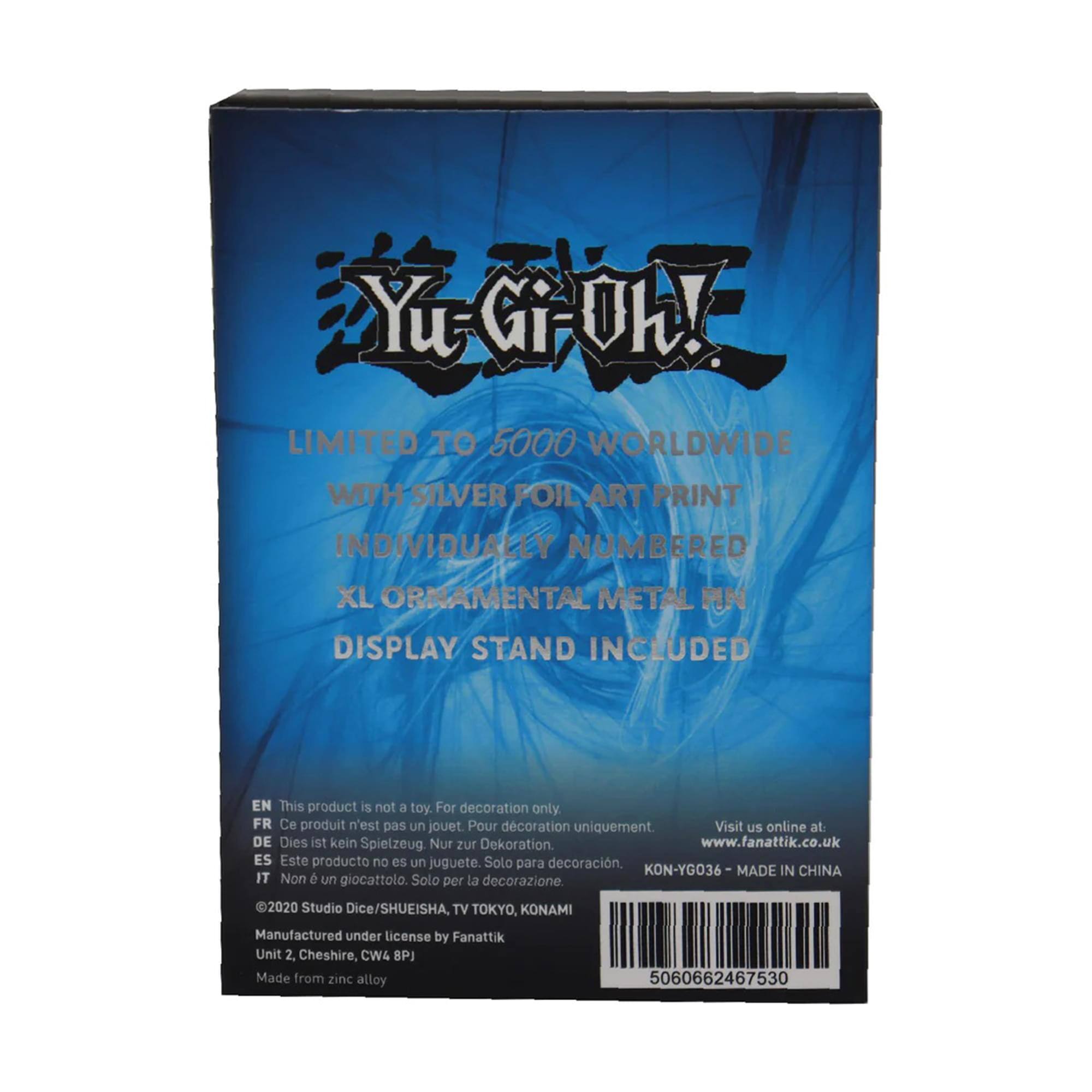 Yu-Gi-Oh! LIMITED TO 5000 WORLDWIDE WITH SILVER FOIL ART PRINT INDIVIDUALLY NUMBERED XL ORNAMENTAL METAL PIN DISPLAY STAND INCLUDED

EN This product is not a toy. For decoration only
FR Ce produit n'est pas un jouet. Pour décoration uniquement.
DE Dies ist kein Spielzeug. Nur zur Dekoration.
ES Este producto no es un juguete. Solo para decoración.
IT Non è un giocattolo. Solo per la decorazione.

Visit us online at: www.fanattik.co.uk

KON-YGO36-MADE IN CHINA

2020 Studio Dice/SHUEISHA, TV TOKYO, KONAMI
Manufactured under license by Fanattik
Unit 2, Cheshire, CW4 8PJ
Made from zinc alloy

5060662467530