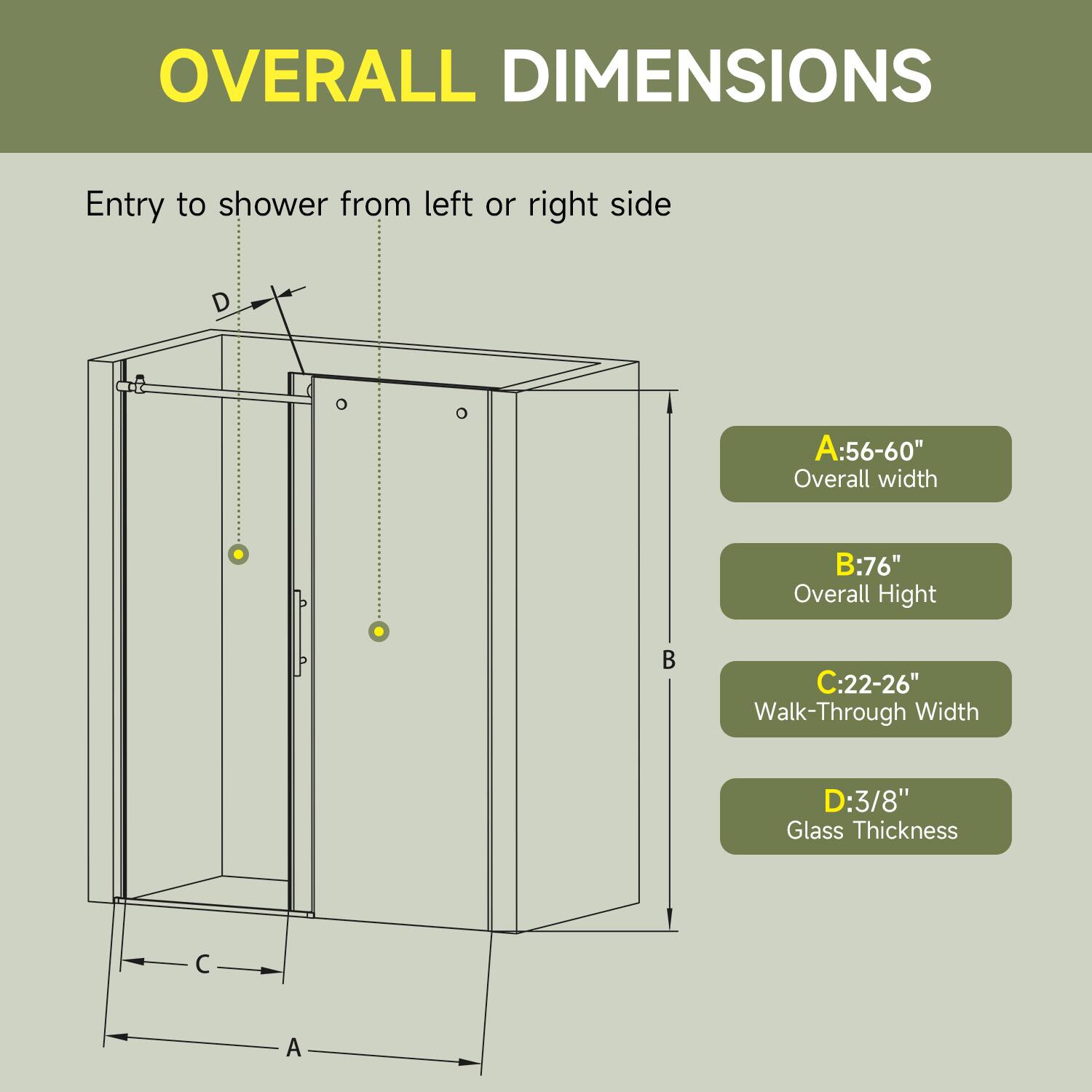 OVERALL DIMENSIONS

Entry to shower from left or right side

A: 56-60" Overall width  
B: 76" Overall Height  
C: 22-26" Walk-Through Width  
D: 3/8" Glass Thickness