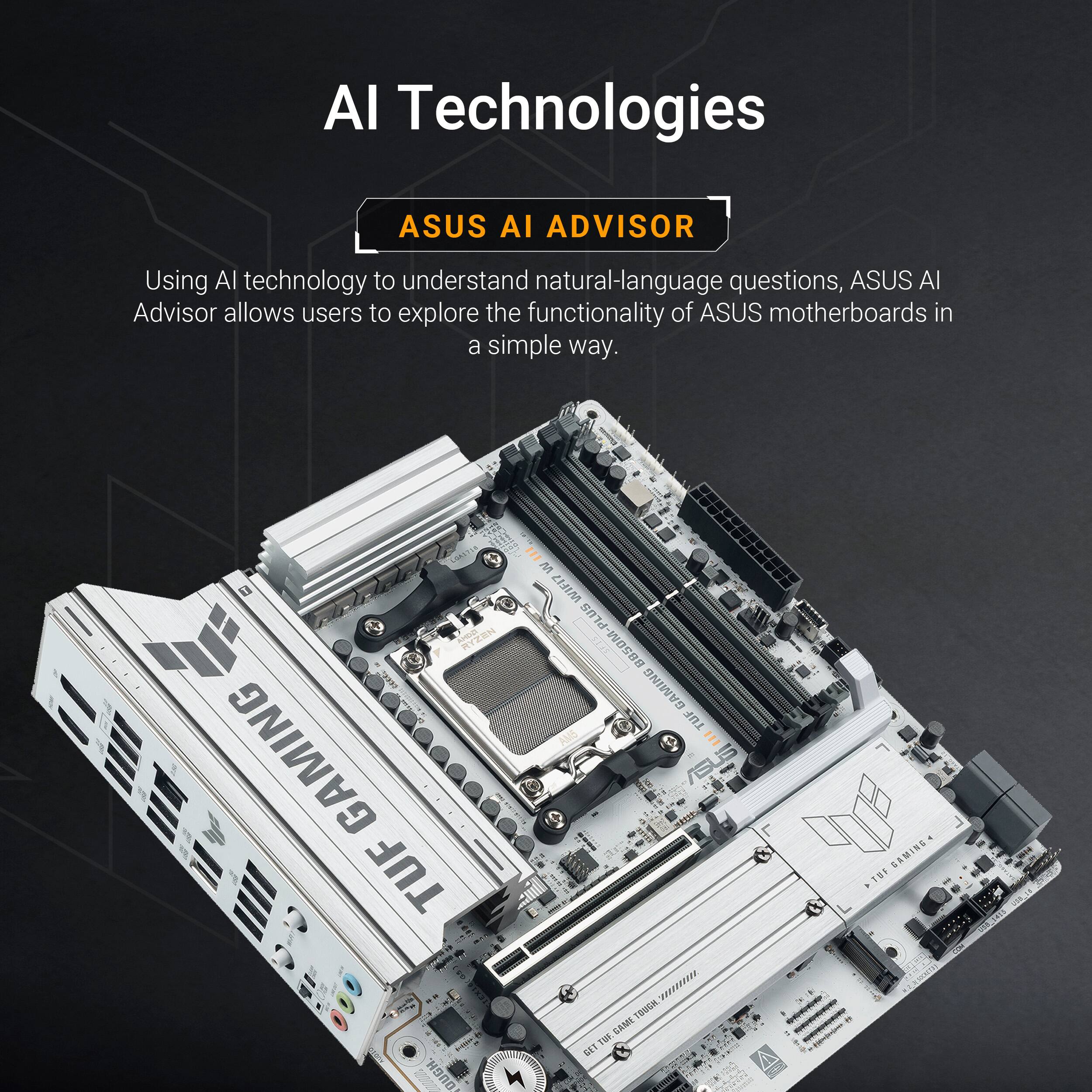 AI Technologies

ASUS AI ADVISOR

Using AI technology to understand natural-language questions, ASUS AI Advisor allows users to explore the functionality of ASUS motherboards in a simple way.