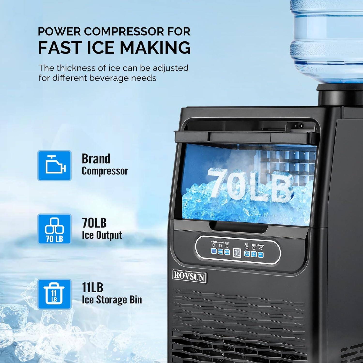 POWER COMPRESSOR FOR FAST ICE MAKING  
The thickness of ice can be adjusted for different beverage needs  

- Brand Compressor  
- 70LB Ice Output  
- 11LB Ice Storage Bin  

ROVSUN