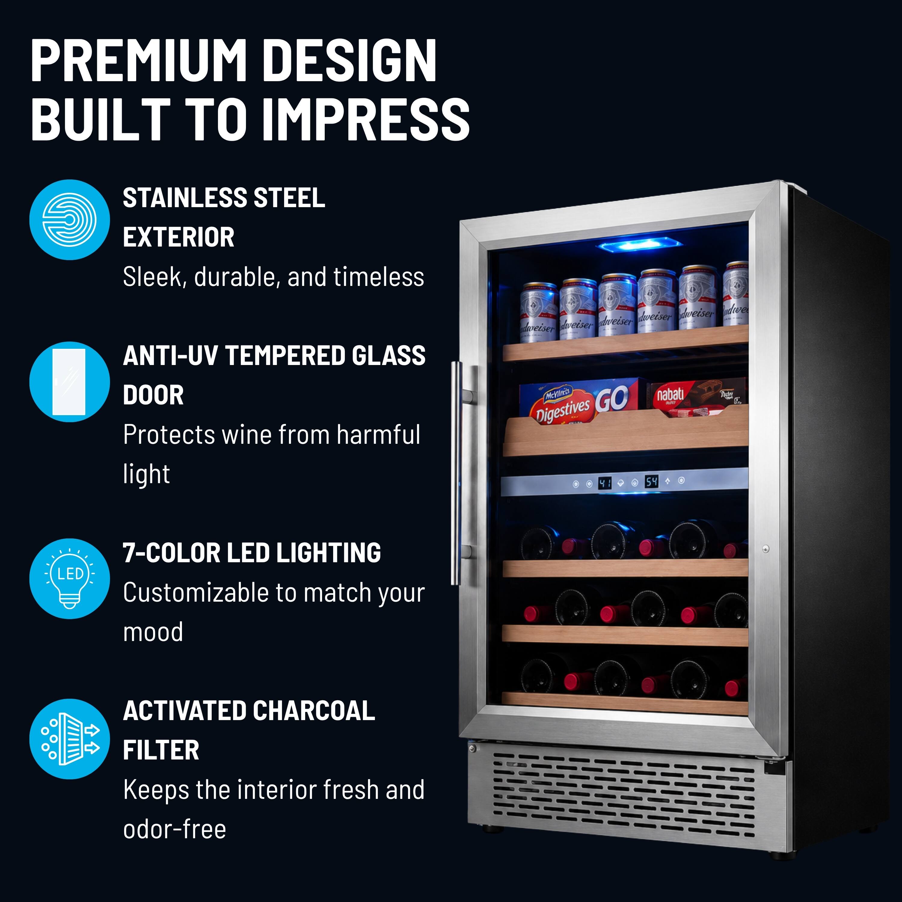 PREMIUM DESIGN BUILT TO IMPRESS

STAINLESS STEEL EXTERIOR
Sleek, durable, and timeless

ANTI-UV TEMPERED GLASS DOOR
Protects wine from harmful light

7-COLOR LED LIGHTING
Customizable to match your mood

ACTIVATED CHARCOAL FILTER
Keeps the interior fresh and odor-free