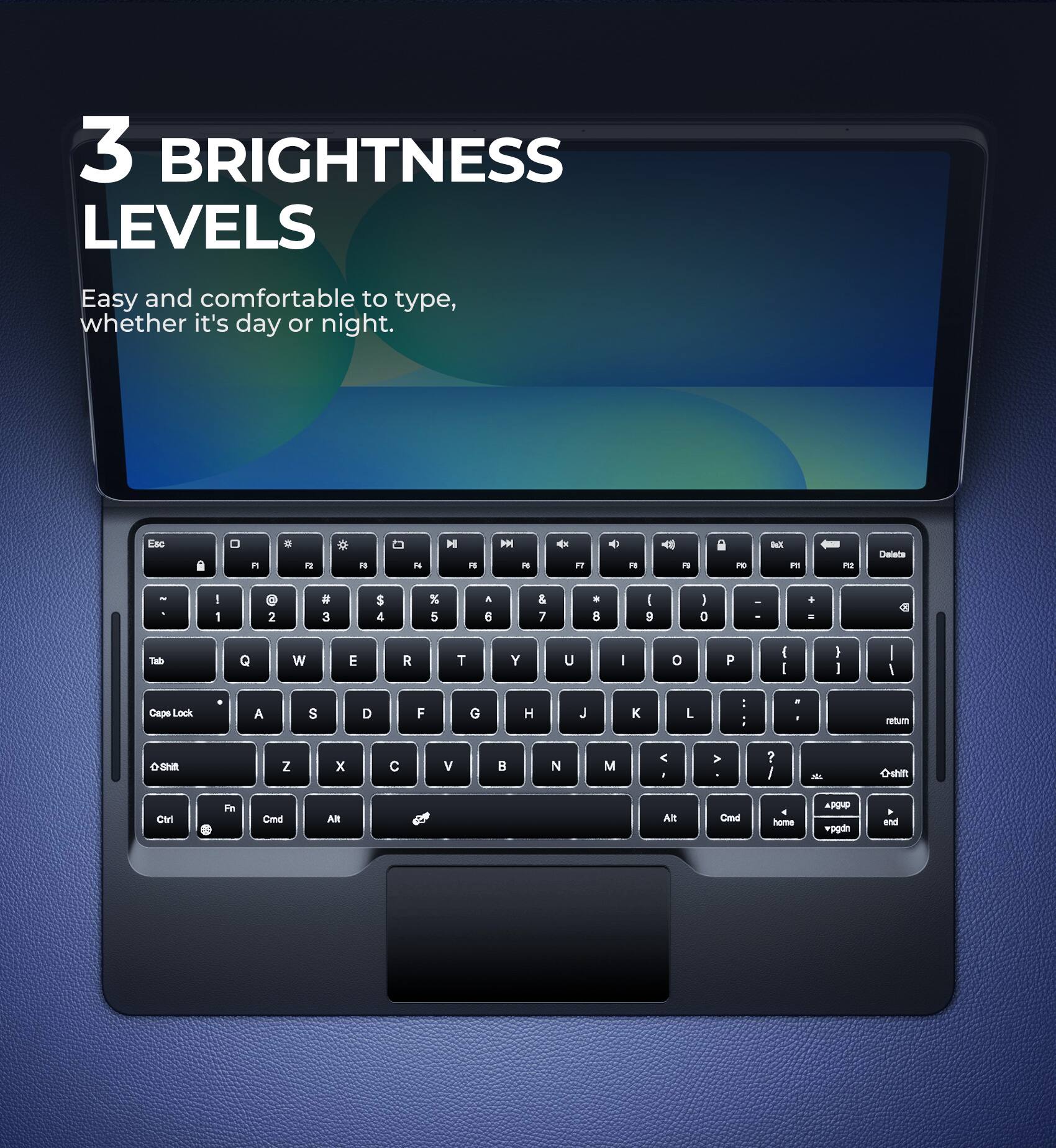 3 BRIGHTNESS LEVELS  
Easy and comfortable to type, whether it's day or night.