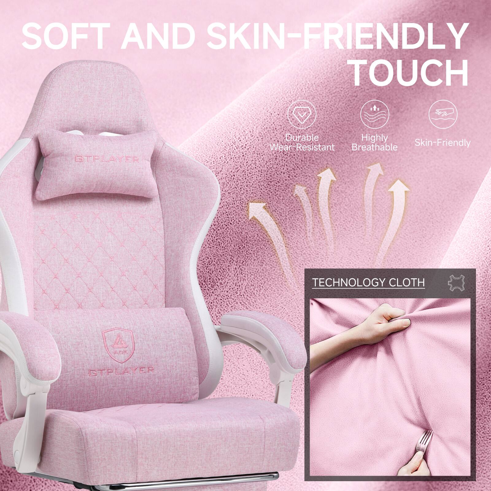 SOFT AND SKIN-FRIENDLY TOUCH

Durable  
Highly Wear-Resistant  
Breathable  
Skin-Friendly

TECHNOLOGY CLOTH

GTPLAYER