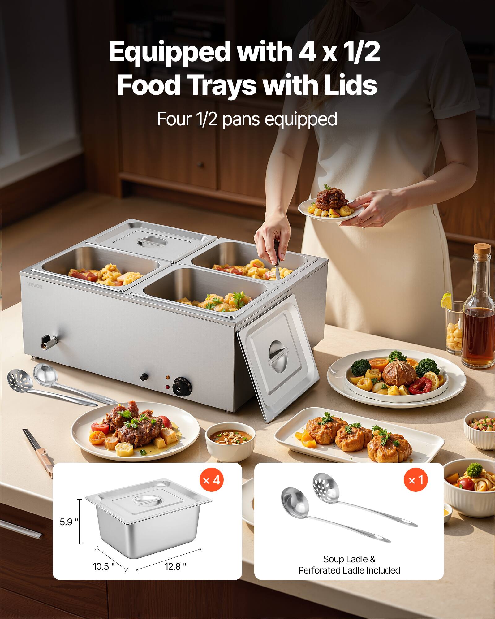 Equipped with 4 x 1/2 Food Trays with Lids  
Four 1/2 pans equipped  

VEVOR  
x4  
x1  
5.9"  
10.5"  
12.8"  
Soup Ladle & Perforated Ladle Included