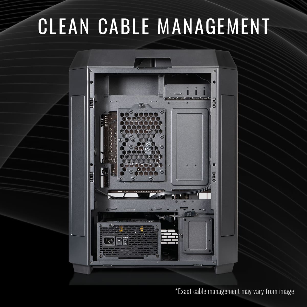 CLEAN CABLE MANAGEMENT
*Exact cable management may vary from image