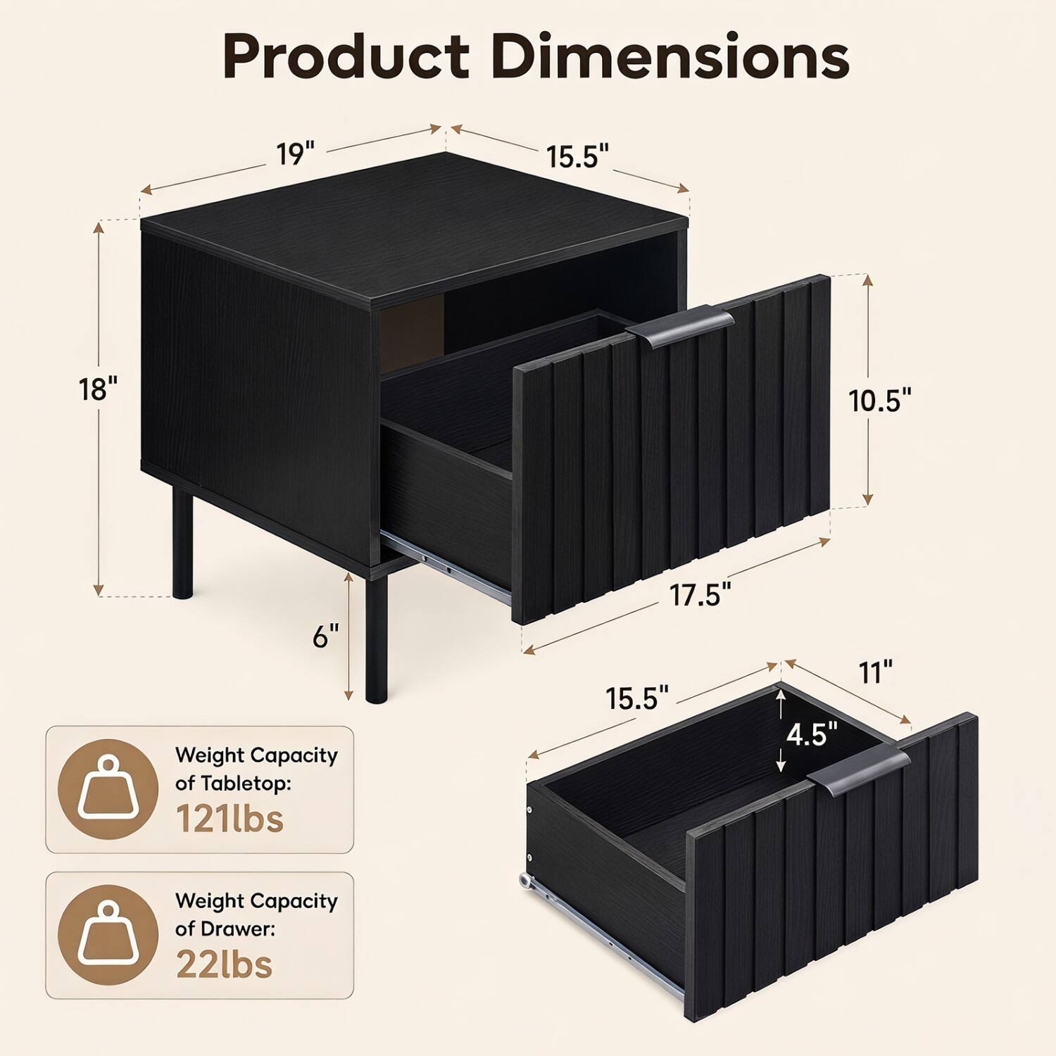 Product Dimensions

- 19"
- 15.5"
- 18"
- 10.5"
- 6"

Weight Capacity of Tabletop: 121lbs

- 17.5"
- 15.5"
- 11"
- 4.5"

Weight Capacity of Drawer: 22lbs