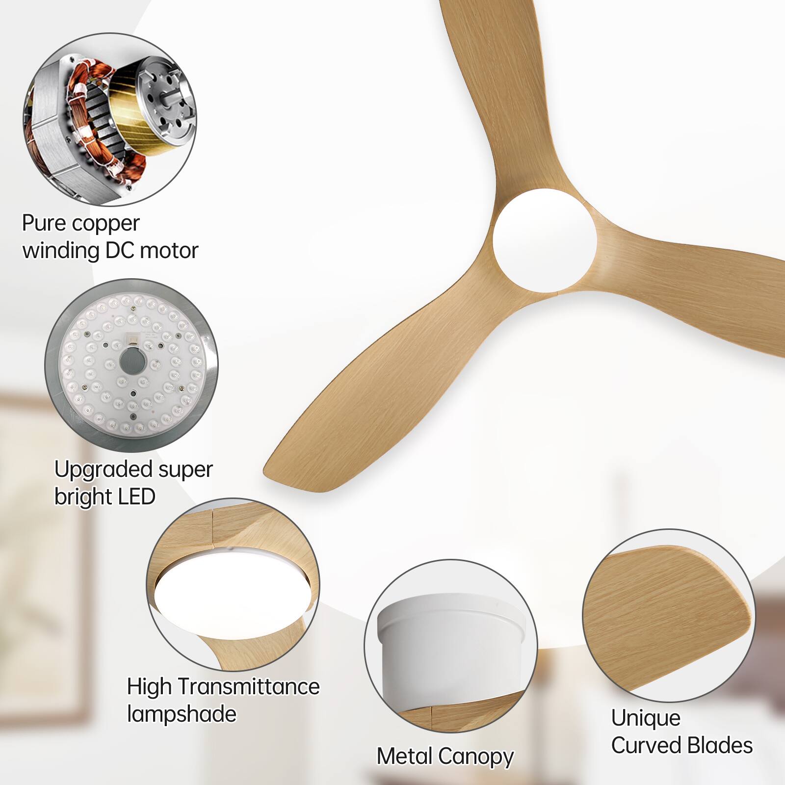 Pure copper winding DC motor  
Upgraded super bright LED  
High Transmittance lampshade  
Metal Canopy  
Unique Curved Blades