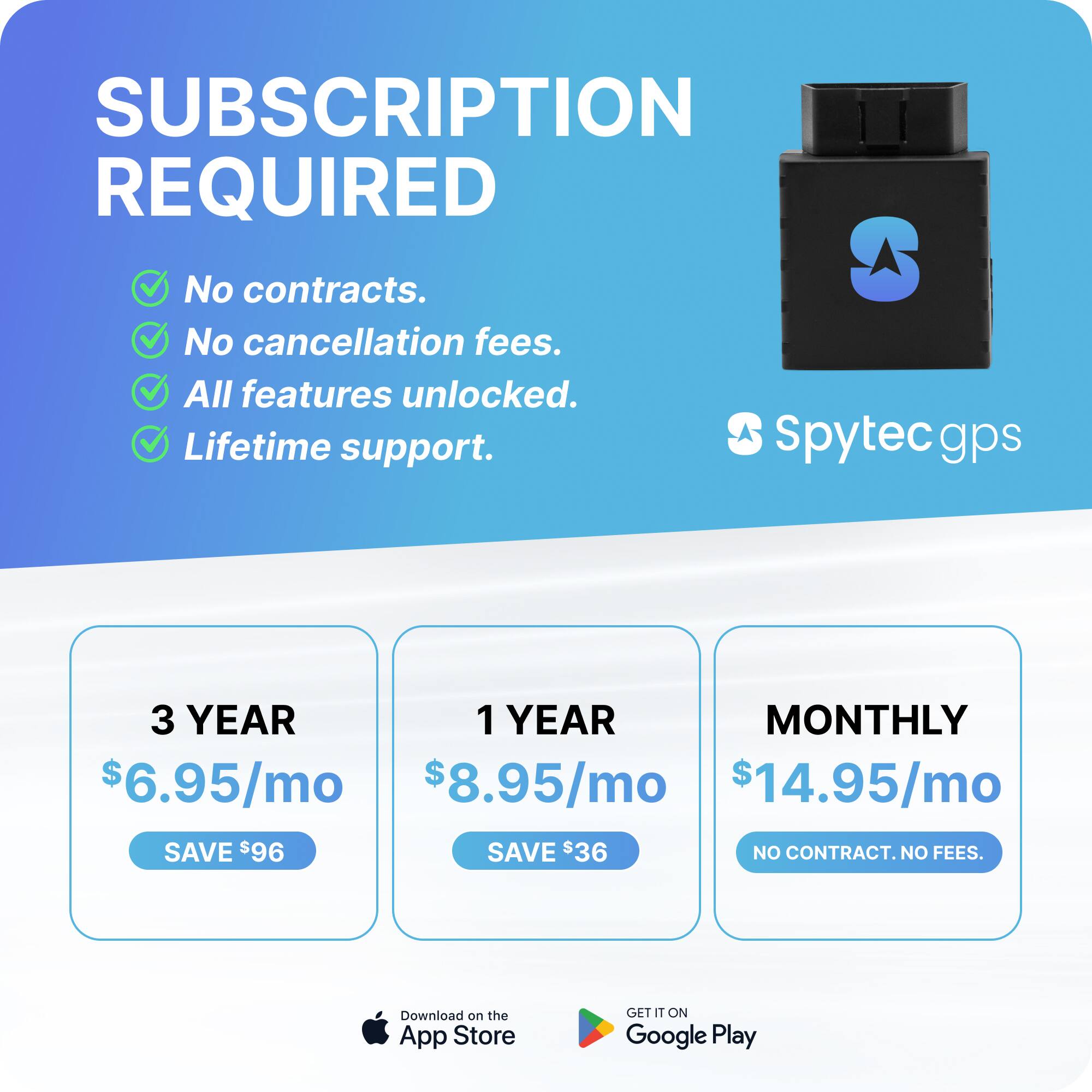 **SUBSCRIPTION REQUIRED**

- No contracts.
- No cancellation fees.
- All features unlocked.
- Lifetime support.

**Spytec gps**

**3 YEAR**  
$6.95/mo  
SAVE $96

**1 YEAR**  
$8.95/mo  
SAVE $36

**MONTHLY**  
$14.95/mo  
NO CONTRACT. NO FEES.

Download on the App Store  
GET IT ON Google Play