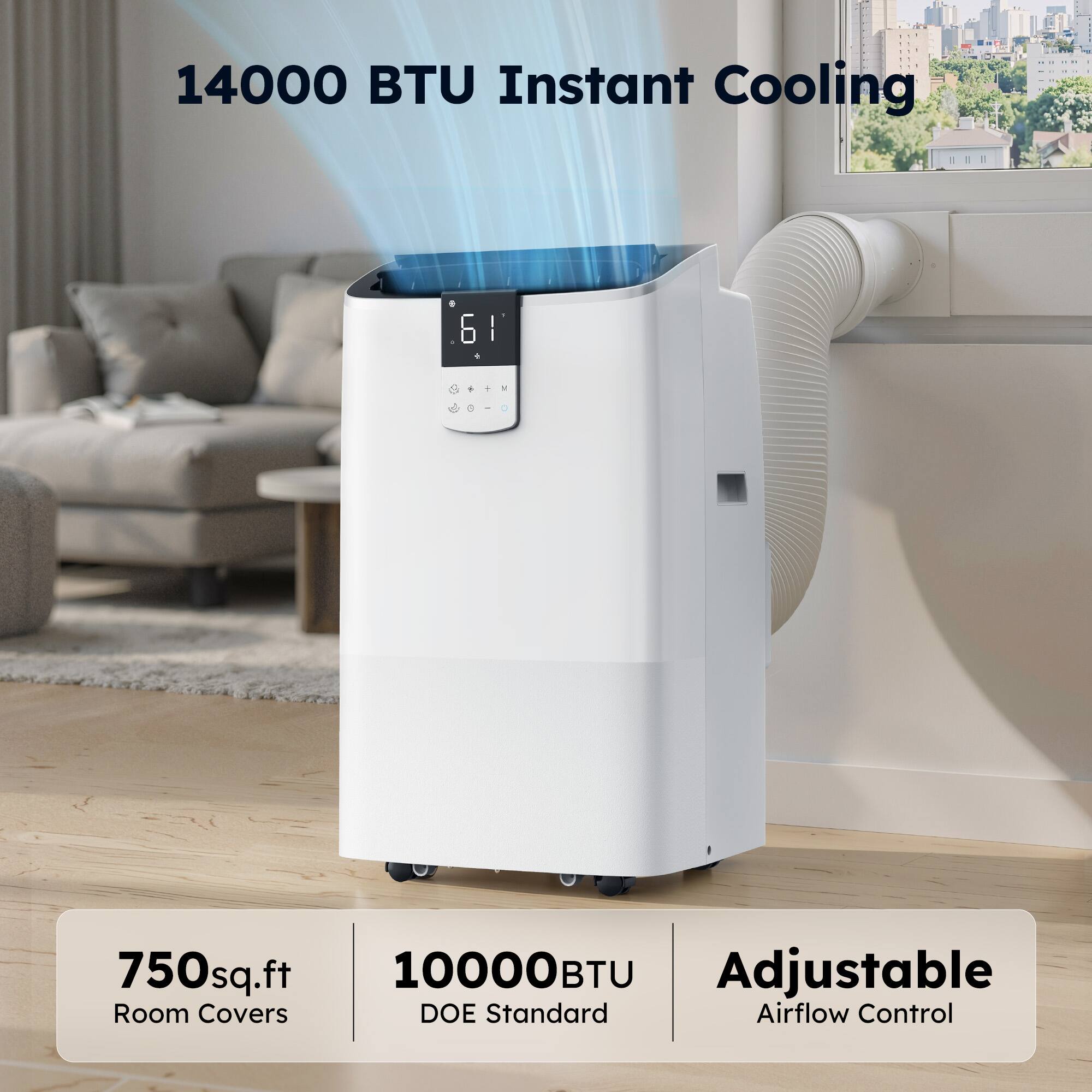 14000 BTU Instant Cooling  
61°F  
750 sq.ft Room Covers  
10000 BTU DOE Standard  
Adjustable Airflow Control