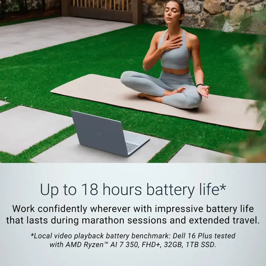 Up to 18 hours battery life* Work confidently wherever with impressive battery life that lasts during marathon sessions and extended travel. *Local video playback battery benchmark: Dell 16 Plus tested with AMD Ryzen AI 7 350, FHD+, 32GB, 1TB SSD.