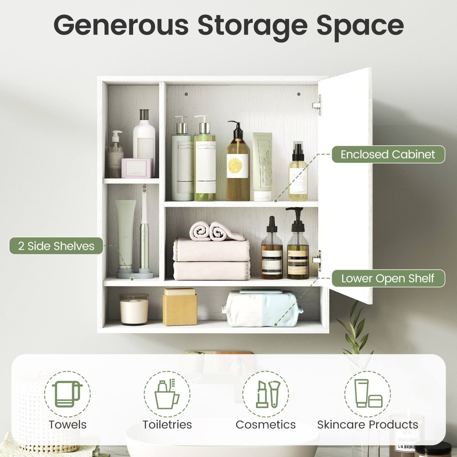 Generous Storage Space  
Enclosed Cabinet  
2 Side Shelves  
Lower Open Shelf  
Towels  
Toiletries  
Cosmetics  
Skincare Products