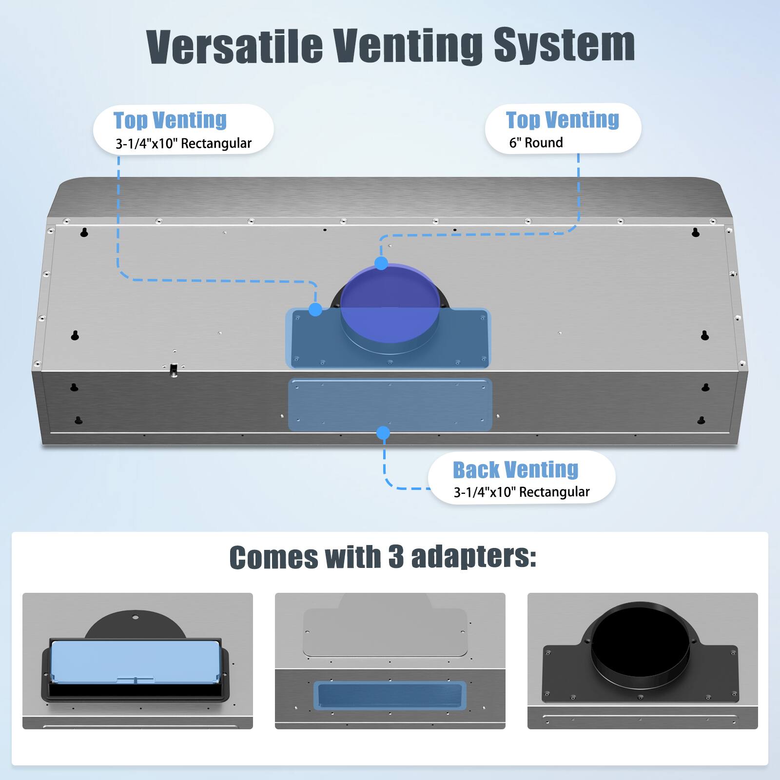 Versatile Venting System
Top Venting 3-1/4"x10" Rectangular
Top Venting 6" Round
Back Venting 3-1/4"x10" Rectangular
Comes with 3 adapters: