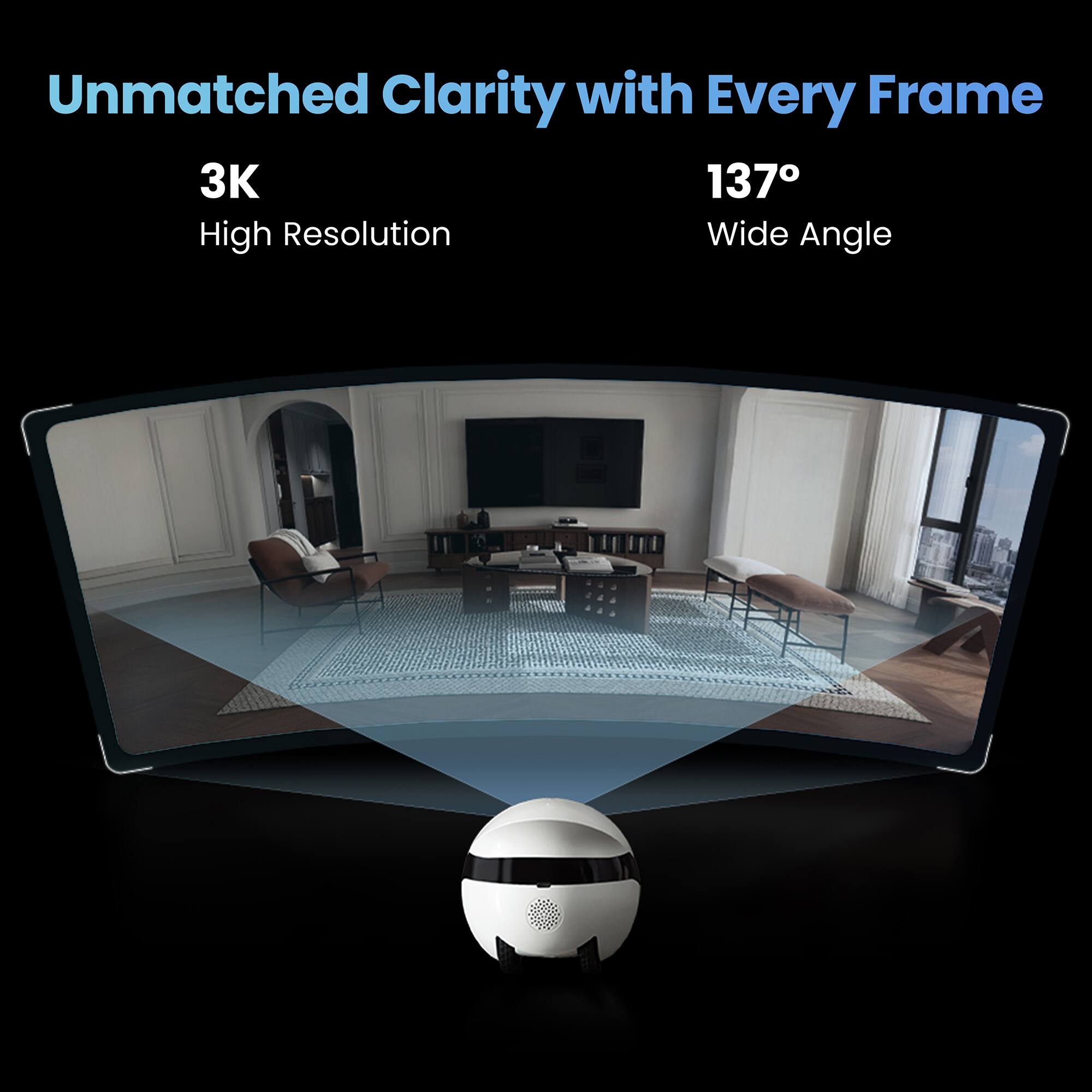 Unmatched Clarity with Every Frame

3K  
High Resolution

137°  
Wide Angle