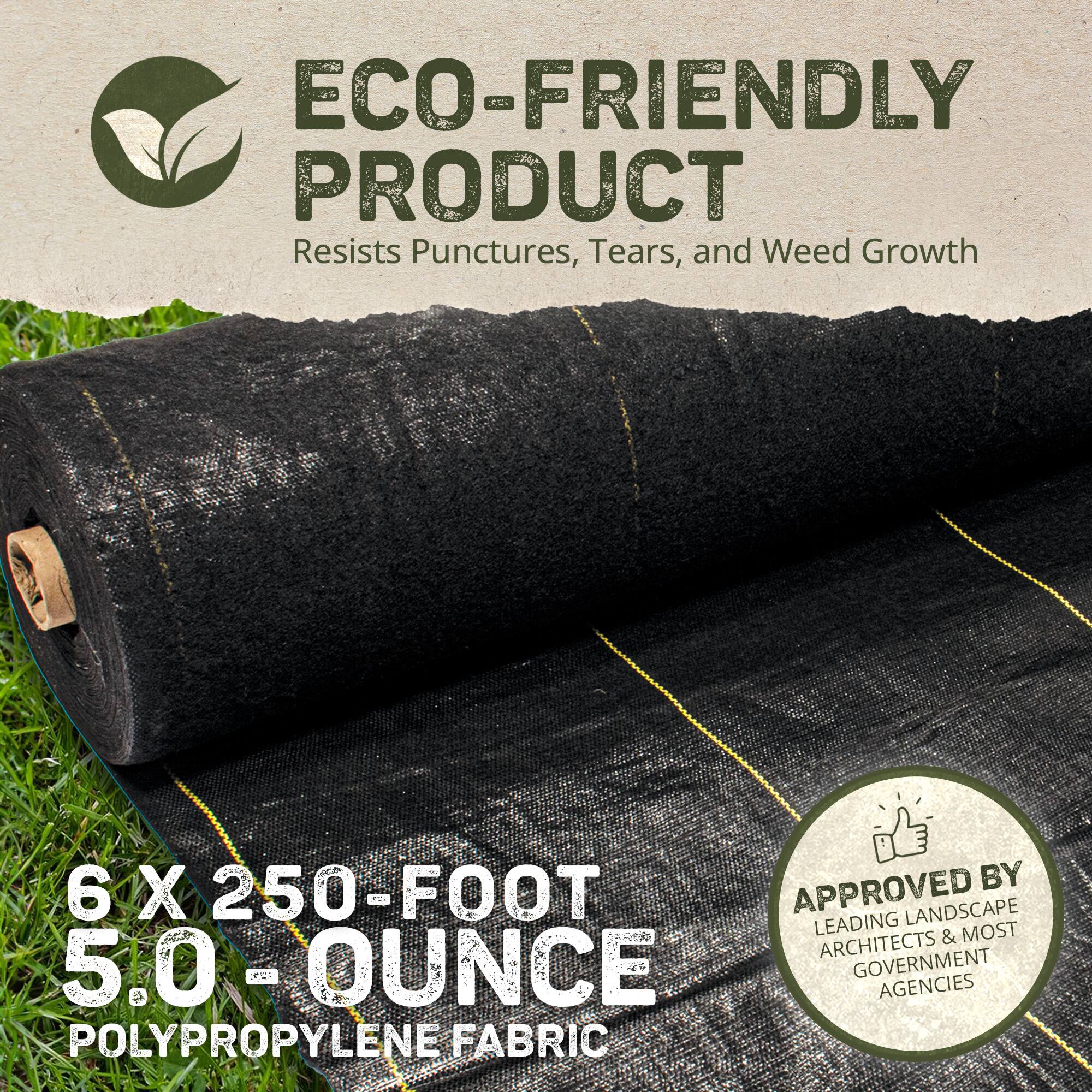 ECO-FRIENDLY PRODUCT  
Resists Punctures, Tears, and Weed Growth  

6 X 250-FOOT  
5.0 OUNCE  
POLYPROPYLENE FABRIC  

APPROVED BY  
LEADING LANDSCAPE ARCHITECTS & MOST GOVERNMENT AGENCIES