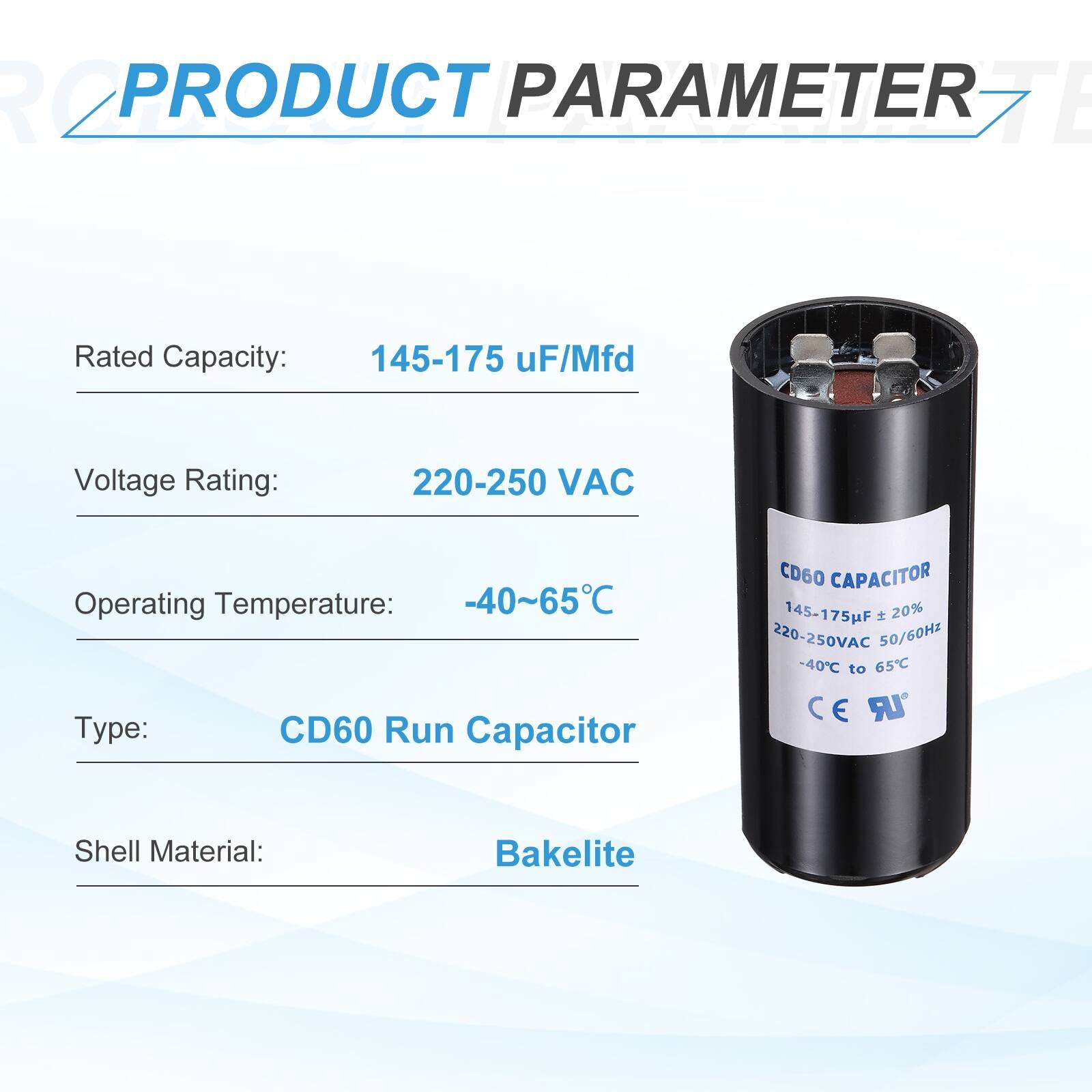 R2 PRODUCT PARAMETER

- Rated Capacity: 145-175 uF/Mfd
- Voltage Rating: 220-250 VAC
- Operating Temperature: -40~65°C
- Type: CD60 Run Capacitor
- Shell Material: Bakelite

CD60 CAPACITOR
145-175uF 20% 220-250VAC 50/60Hz -40°C to 65°C

C E LR