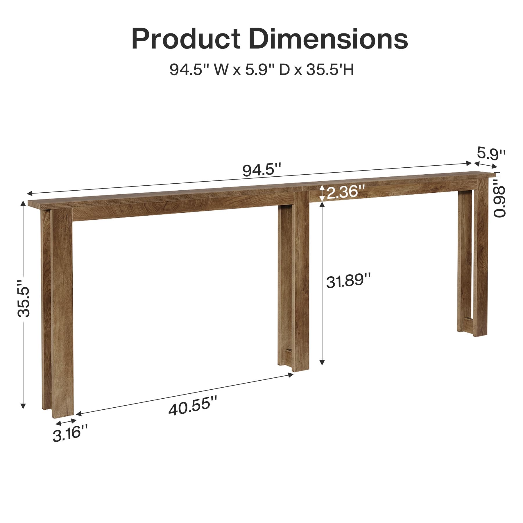Product Dimensions: 94.5" W x 5.9" D x 35.5" H

- 94.5"
- 35.5"
- 5.9"
- 2.36" 31.89"
- 0.98"
- 3.16"
- 40.55"
