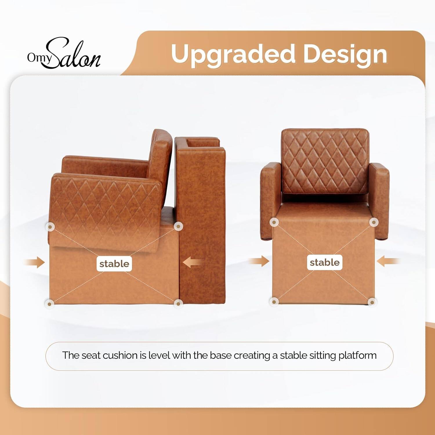 Omy Salon  
Upgraded Design  

The seat cushion is level with the base creating a stable sitting platform